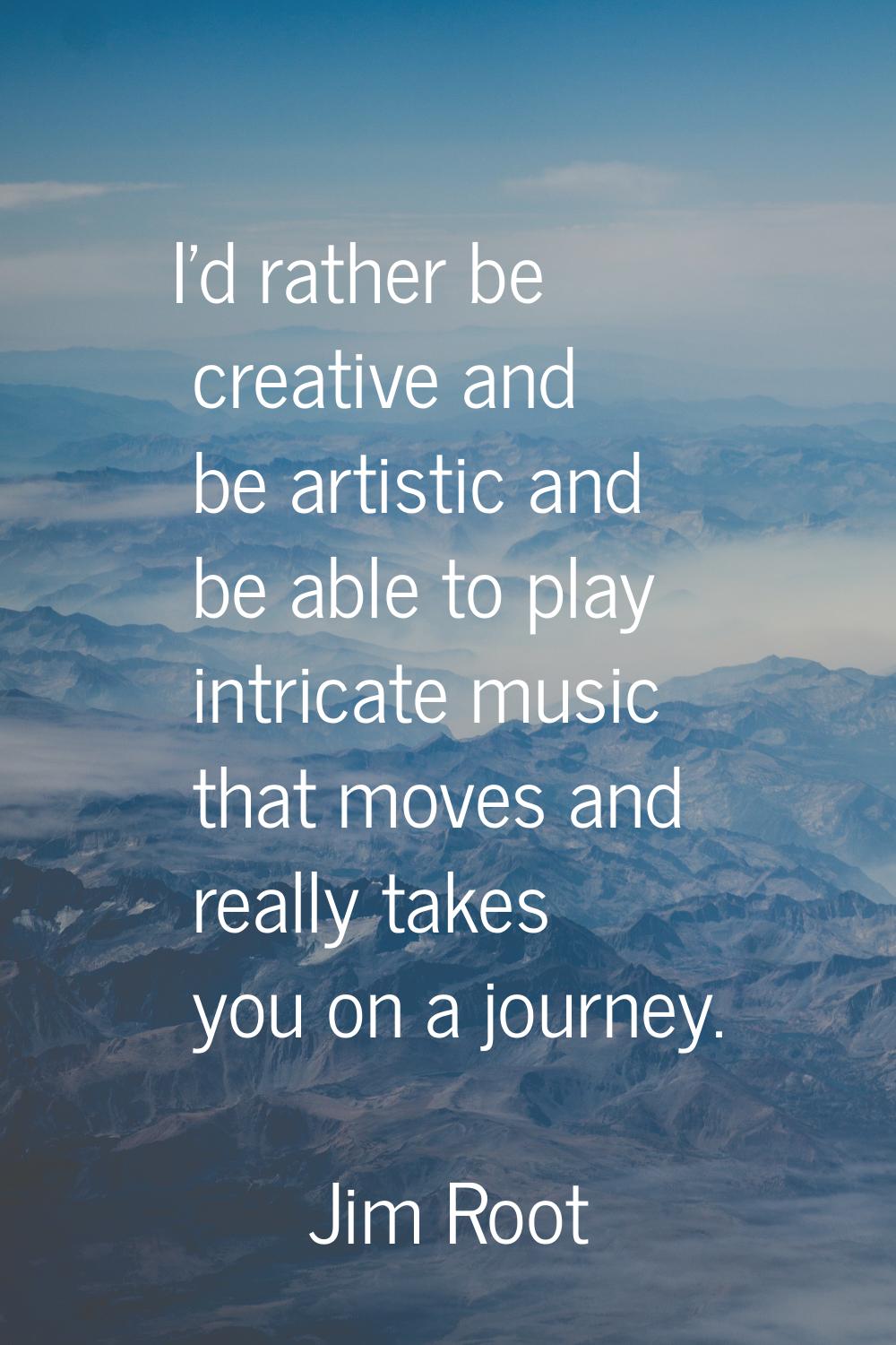 I'd rather be creative and be artistic and be able to play intricate music that moves and really ta