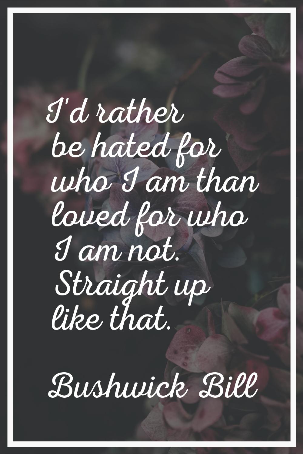 I'd rather be hated for who I am than loved for who I am not. Straight up like that.