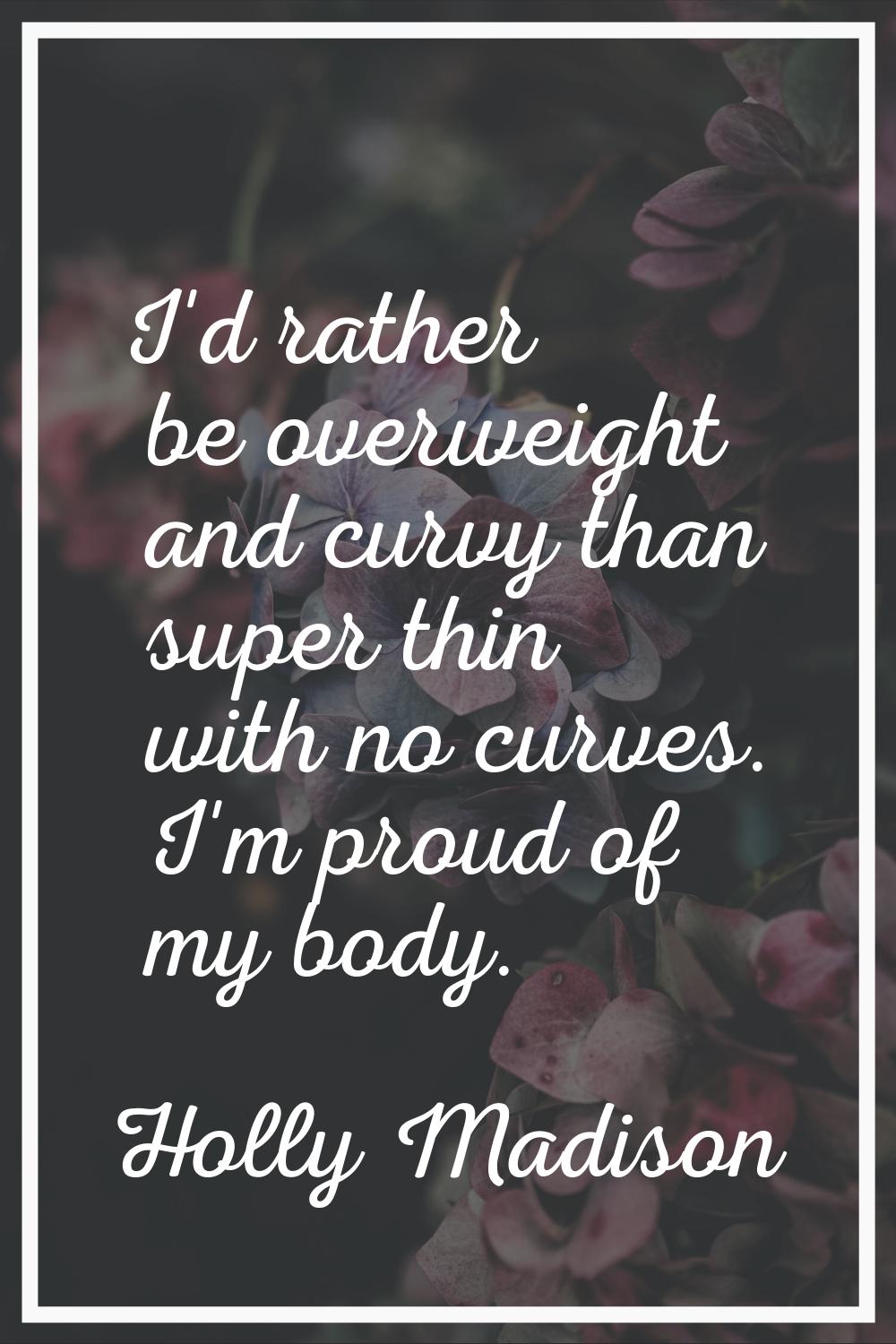 I'd rather be overweight and curvy than super thin with no curves. I'm proud of my body.