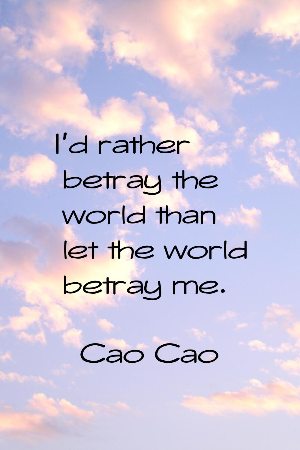 I'd rather betray the world than let the world betray me.