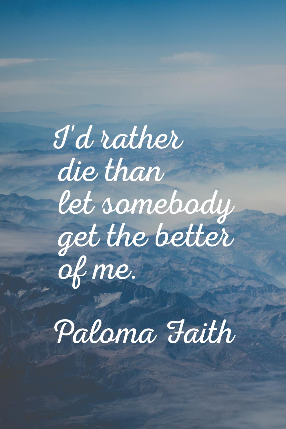 I'd rather die than let somebody get the better of me.