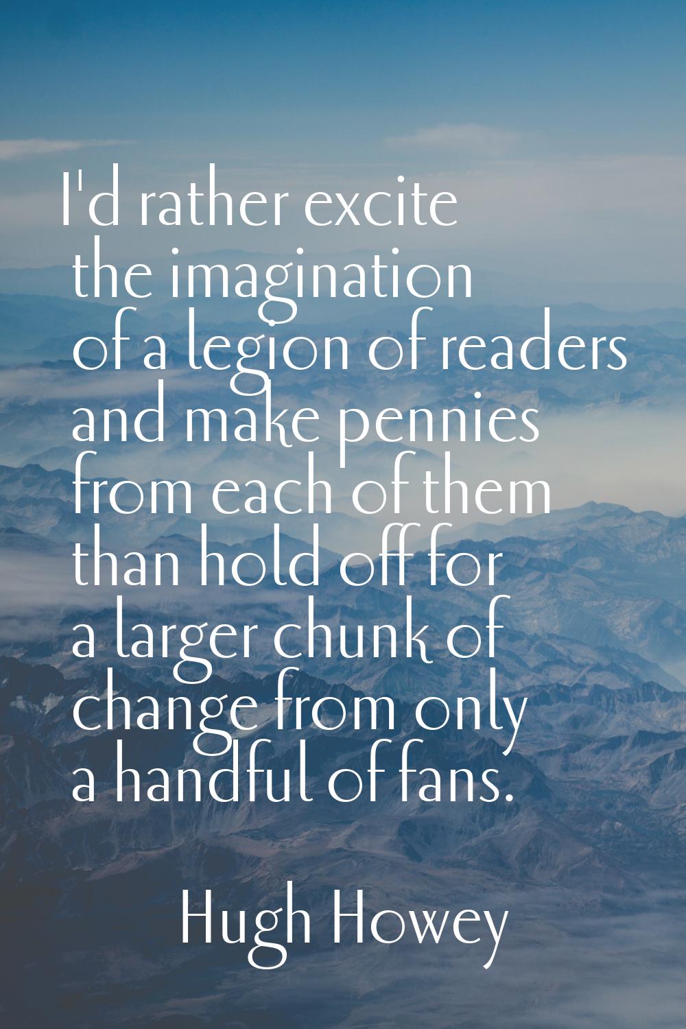 I'd rather excite the imagination of a legion of readers and make pennies from each of them than ho
