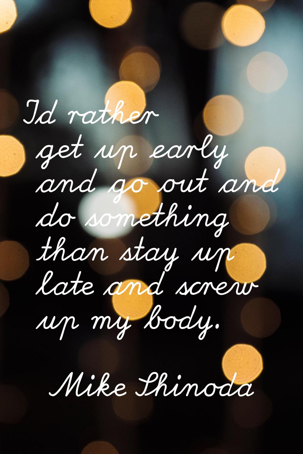 I'd rather get up early and go out and do something than stay up late and screw up my body.