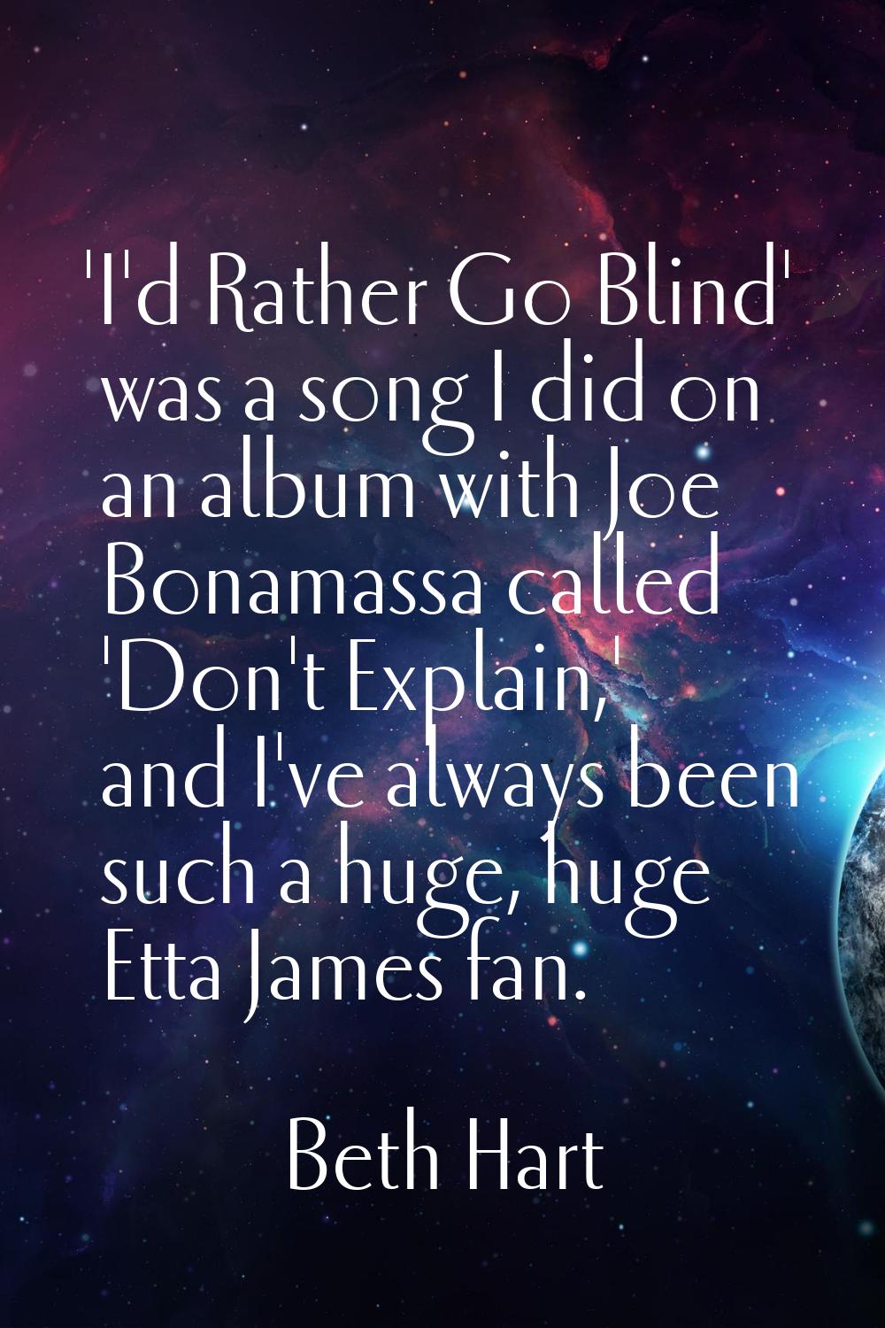 'I'd Rather Go Blind' was a song I did on an album with Joe Bonamassa called 'Don't Explain,' and I