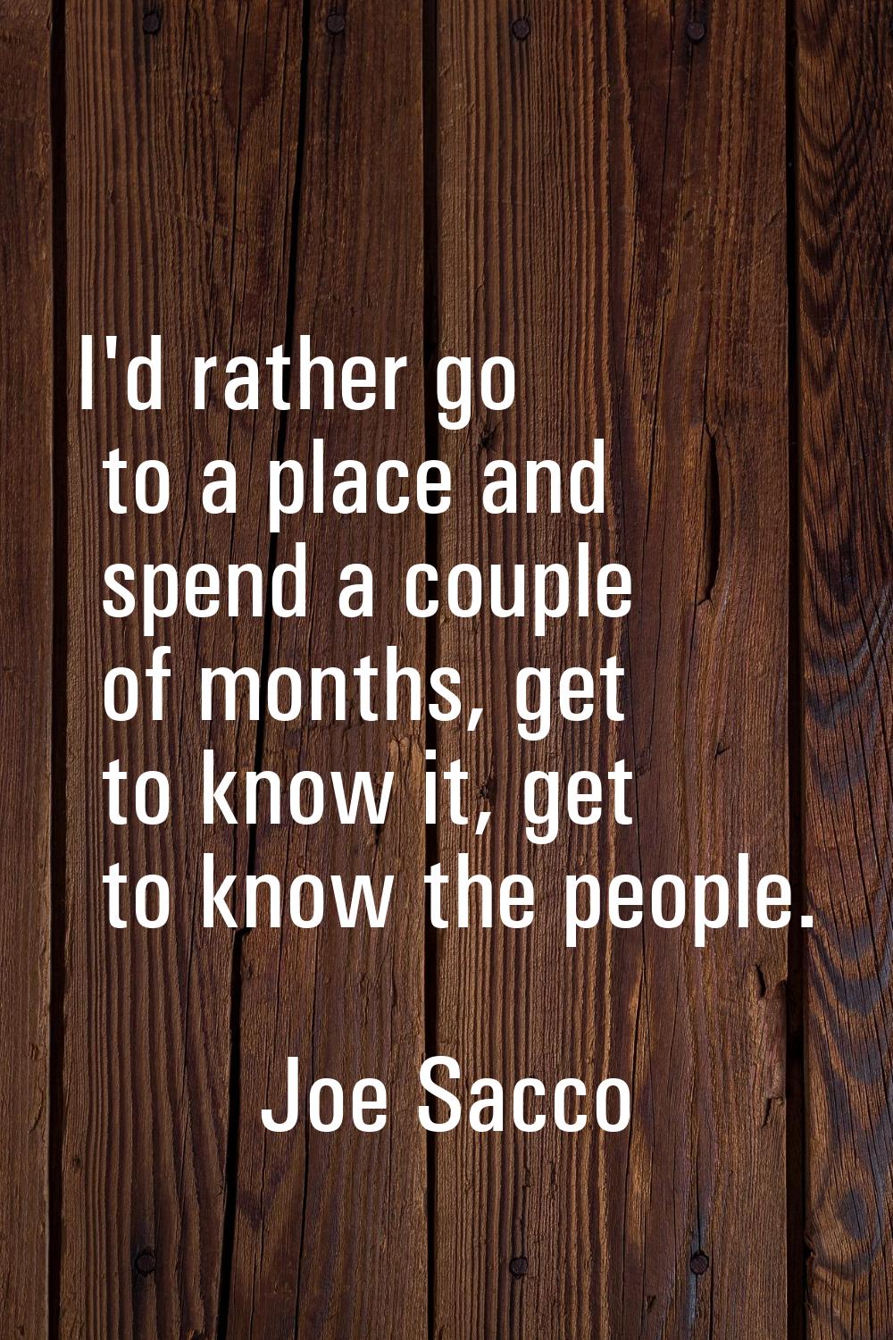 I'd rather go to a place and spend a couple of months, get to know it, get to know the people.