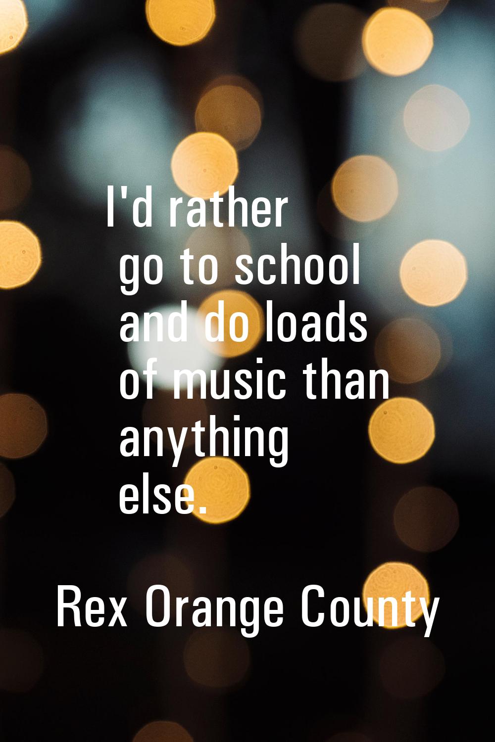 I'd rather go to school and do loads of music than anything else.