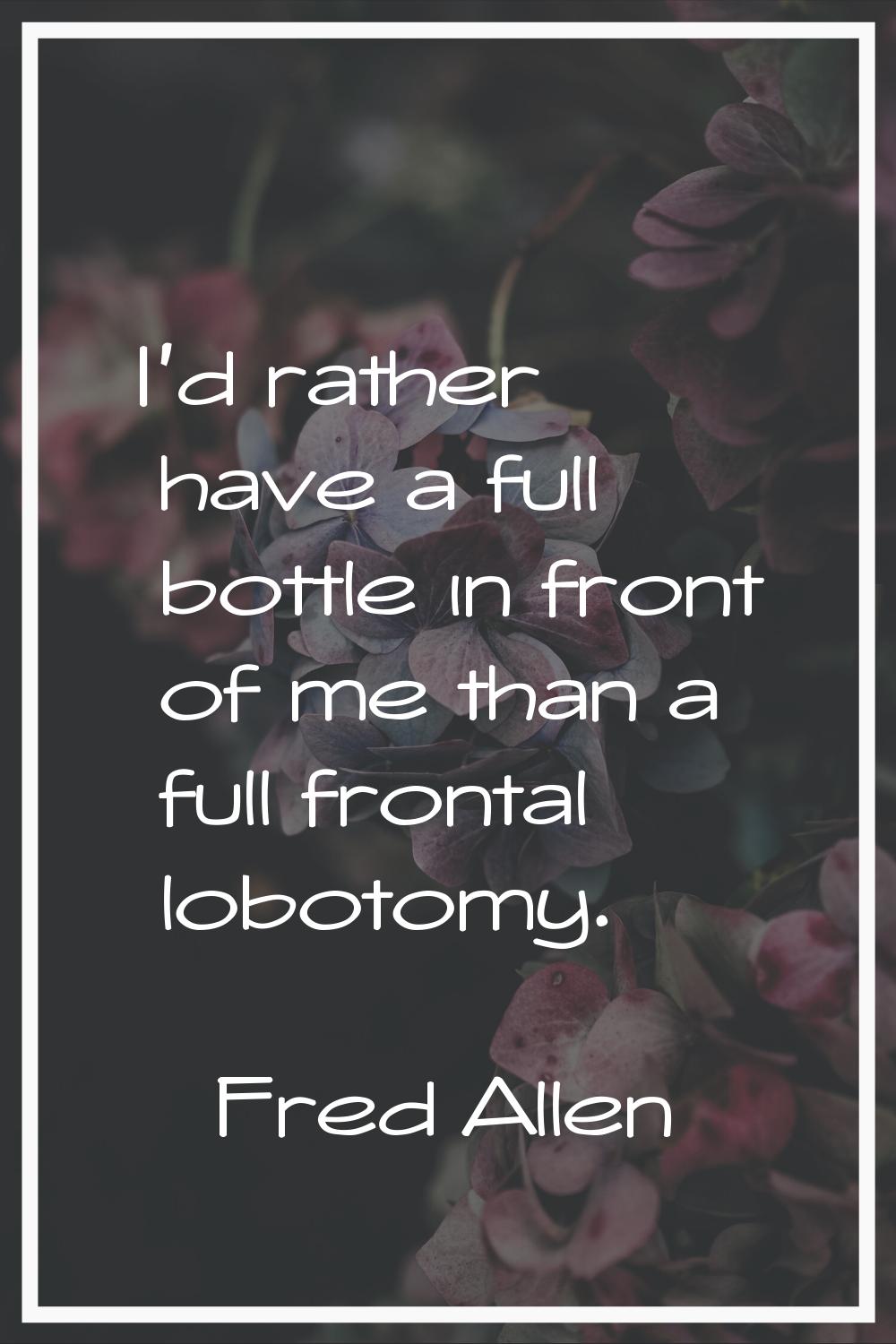 I'd rather have a full bottle in front of me than a full frontal lobotomy.