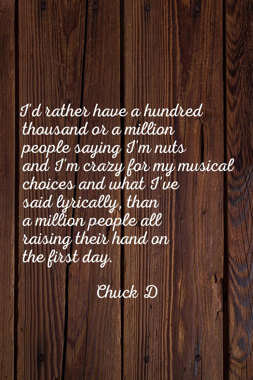 I'd rather have a hundred thousand or a million people saying I'm nuts and I'm crazy for my musical