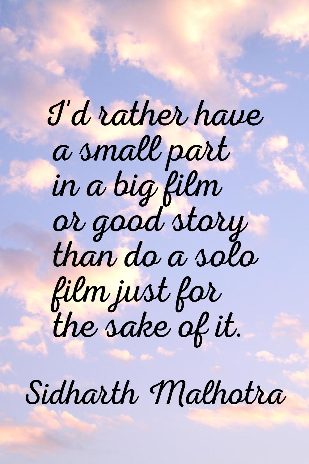 I'd rather have a small part in a big film or good story than do a solo film just for the sake of i