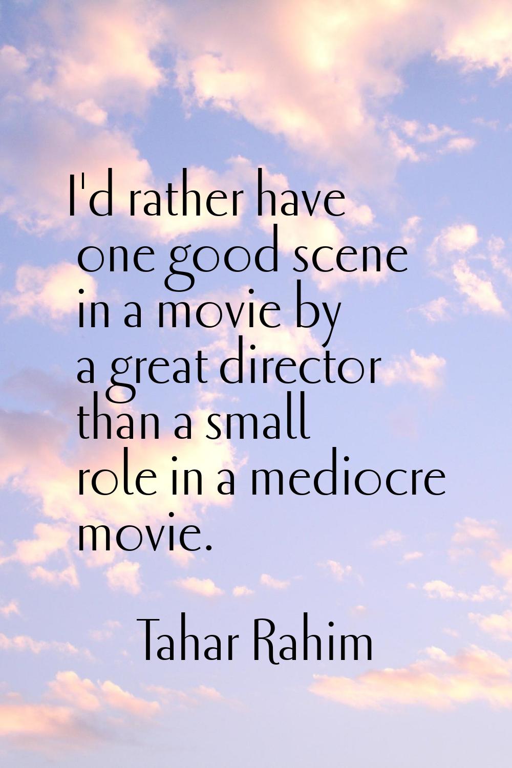 I'd rather have one good scene in a movie by a great director than a small role in a mediocre movie