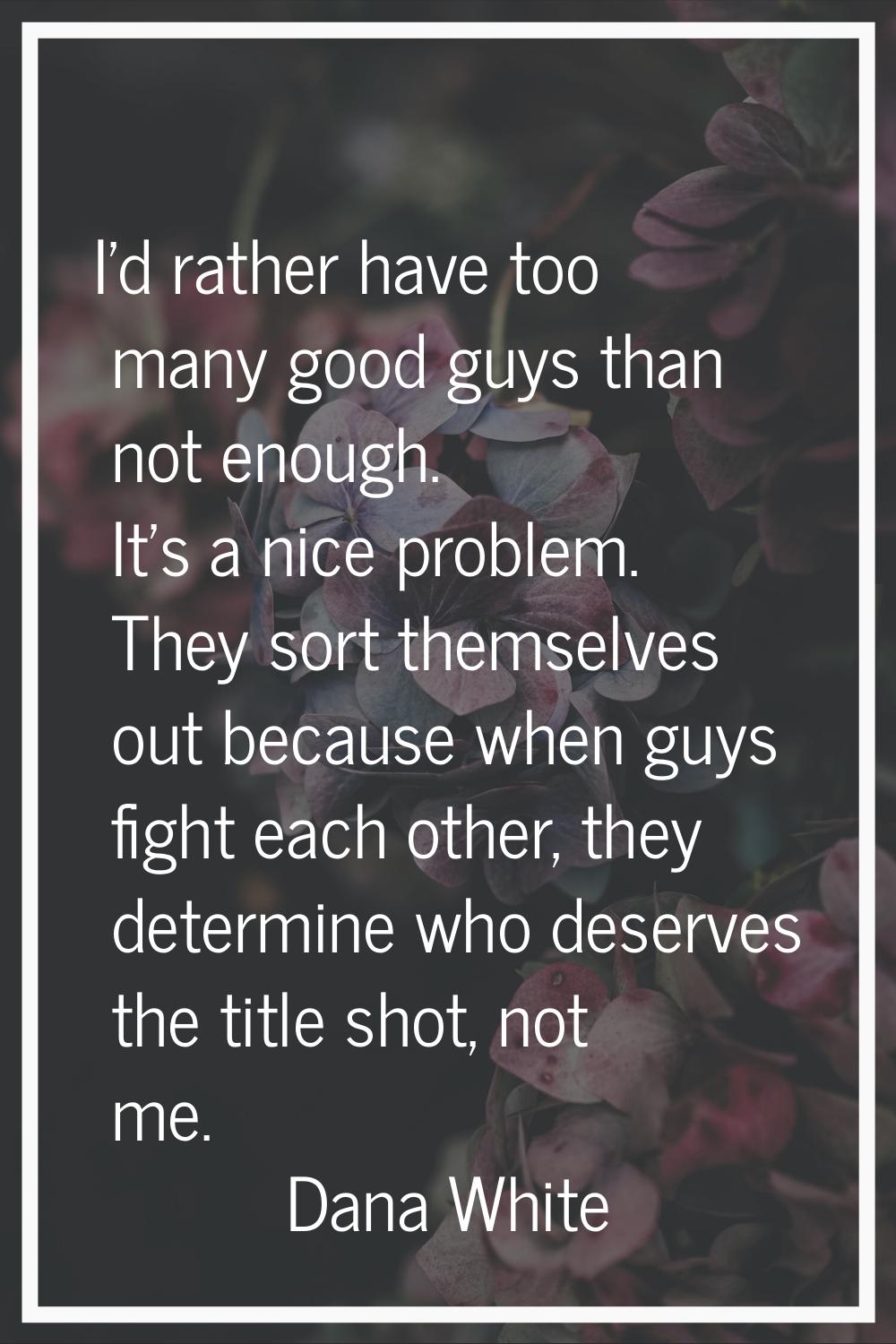 I'd rather have too many good guys than not enough. It's a nice problem. They sort themselves out b