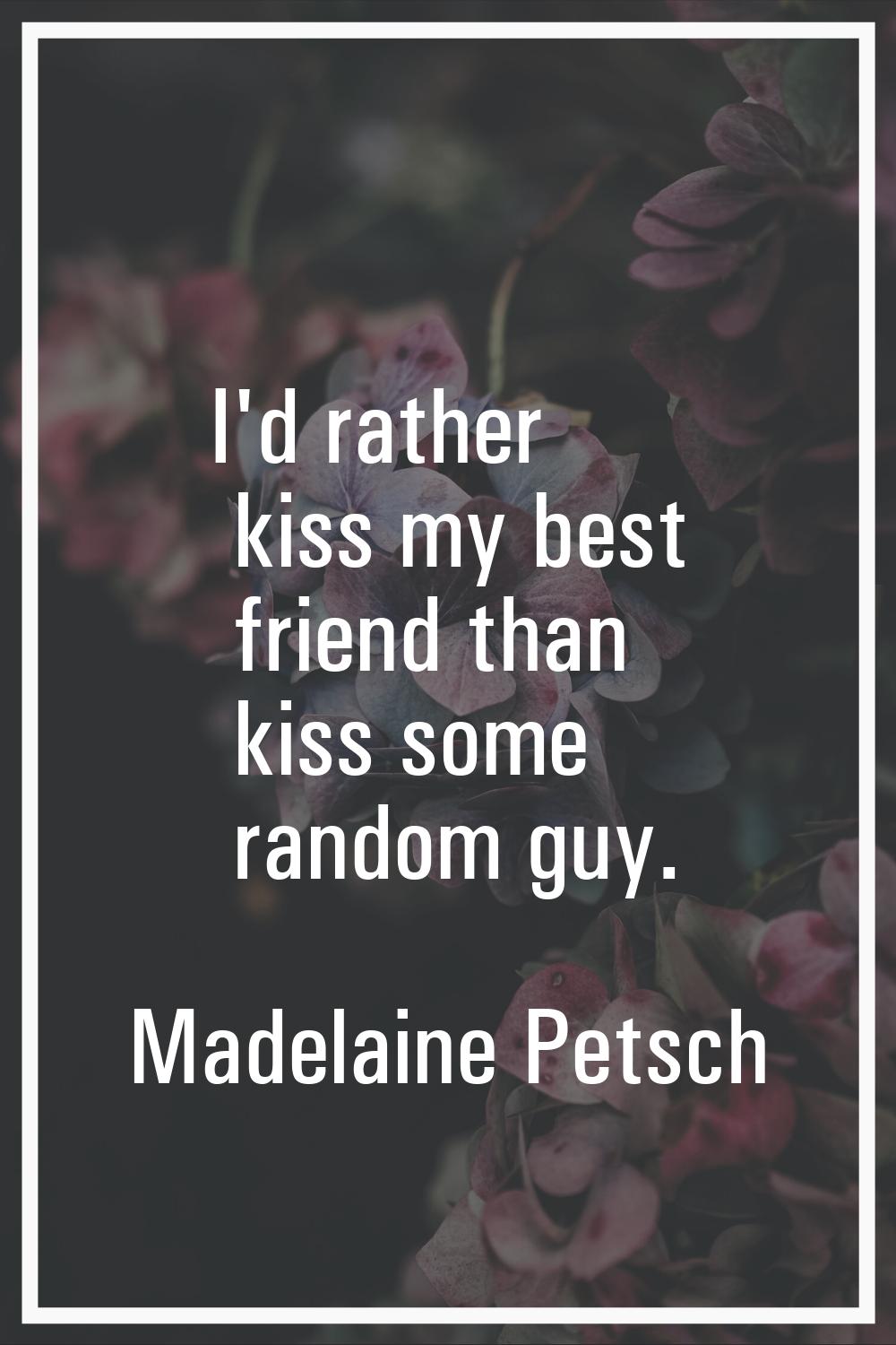 I'd rather kiss my best friend than kiss some random guy.