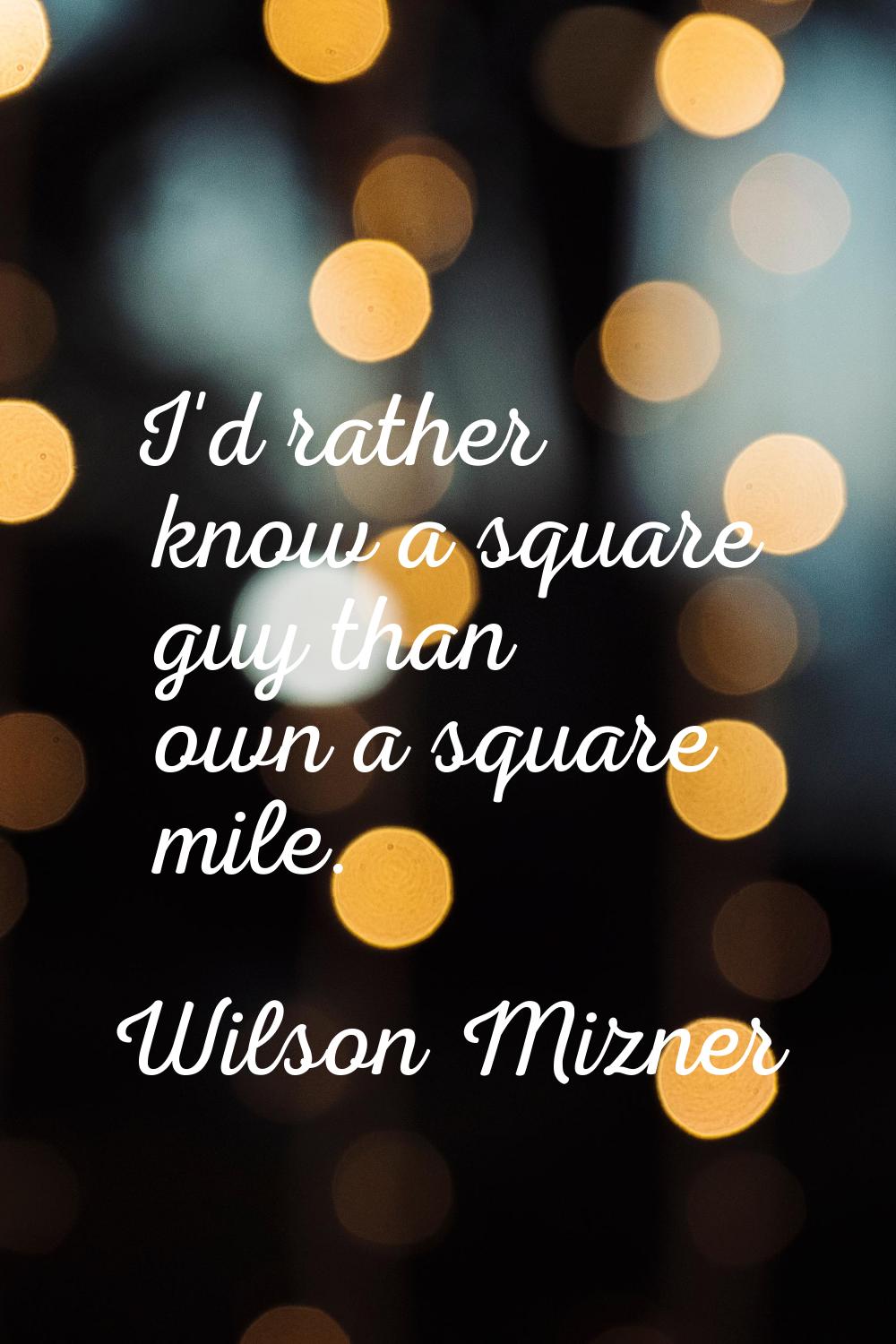 I'd rather know a square guy than own a square mile.