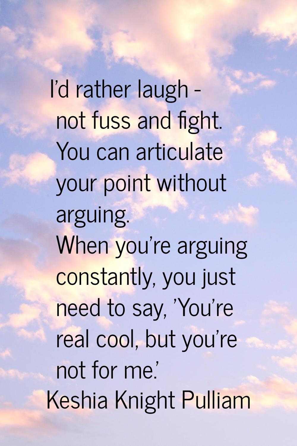 I'd rather laugh - not fuss and fight. You can articulate your point without arguing. When you're a