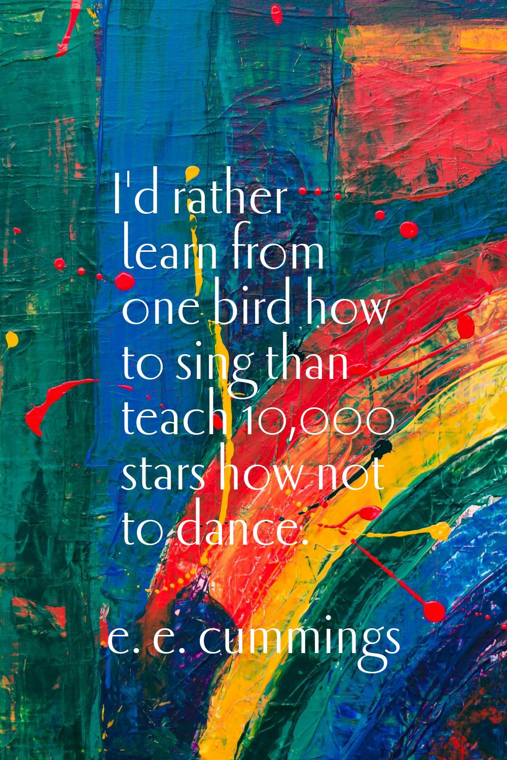I'd rather learn from one bird how to sing than teach 10,000 stars how not to dance.
