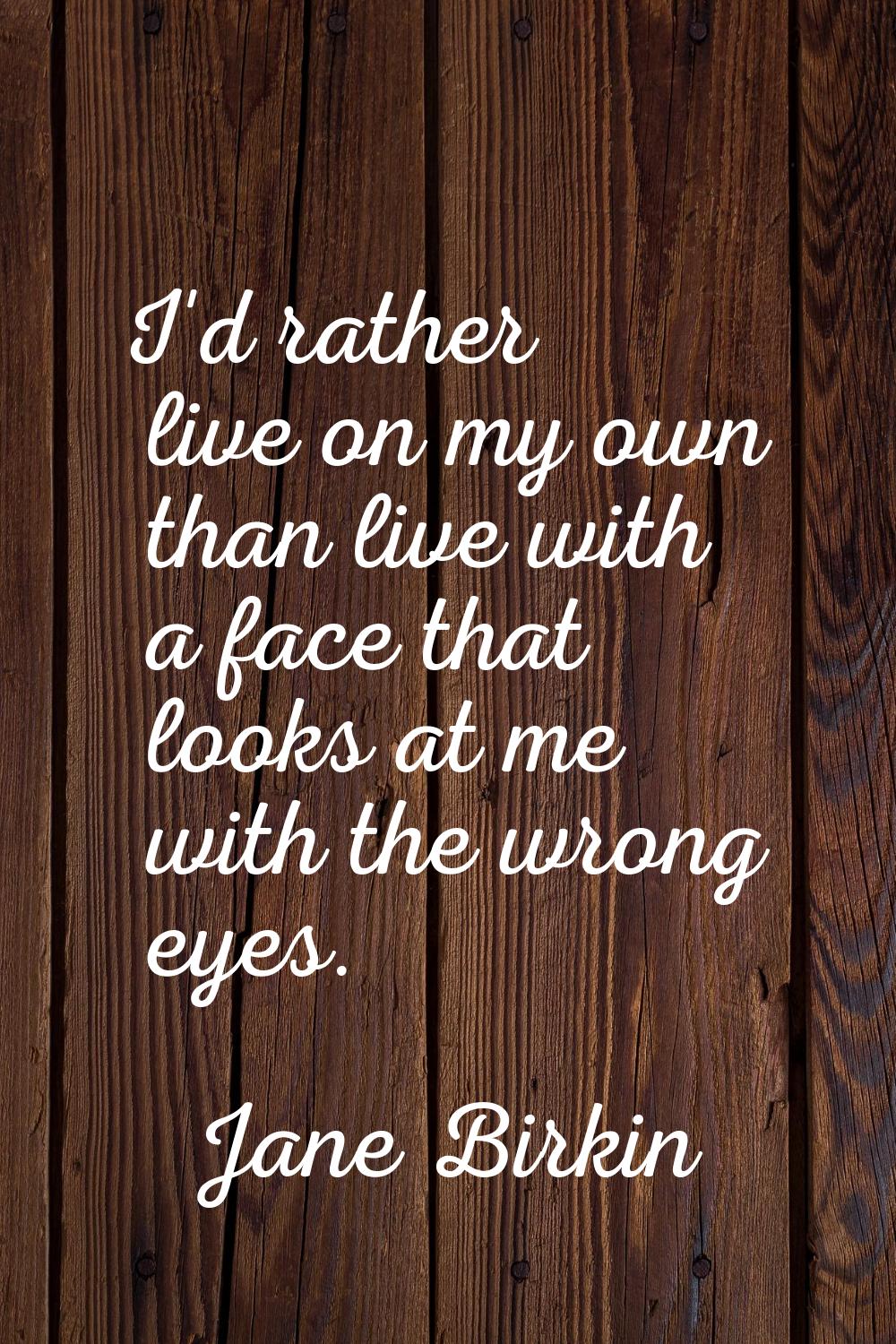 I'd rather live on my own than live with a face that looks at me with the wrong eyes.