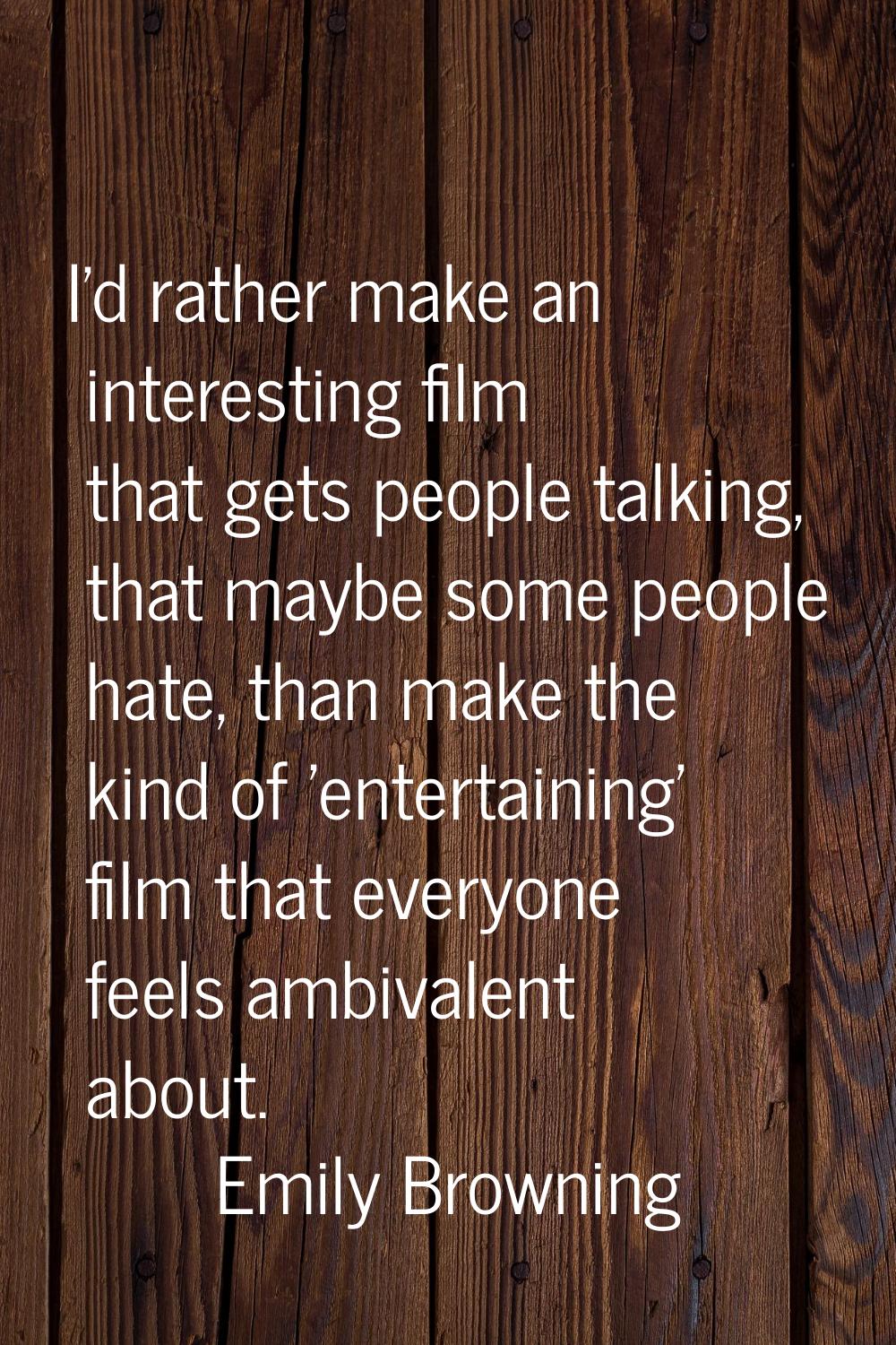 I'd rather make an interesting film that gets people talking, that maybe some people hate, than mak