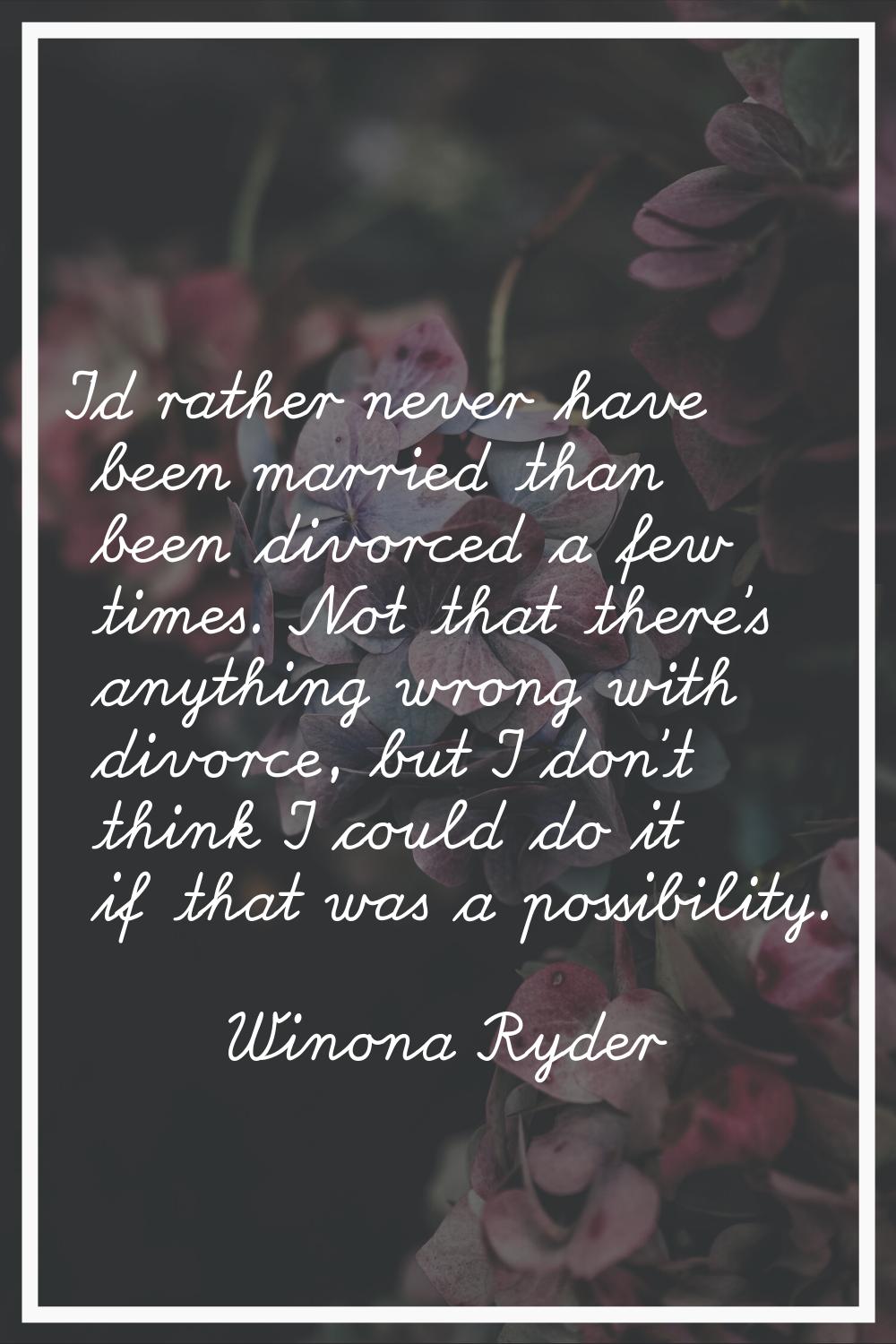 I'd rather never have been married than been divorced a few times. Not that there's anything wrong 