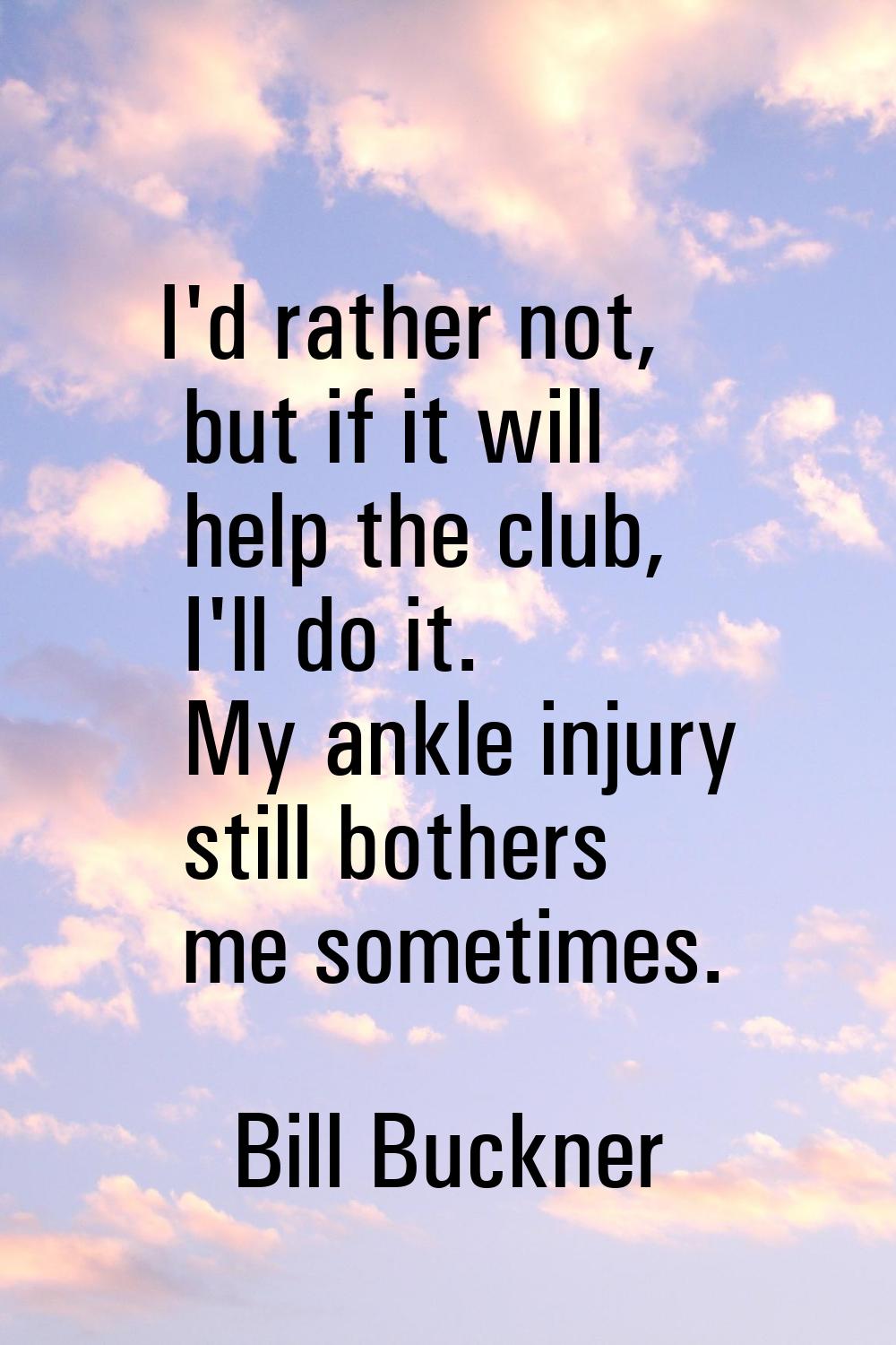 I'd rather not, but if it will help the club, I'll do it. My ankle injury still bothers me sometime