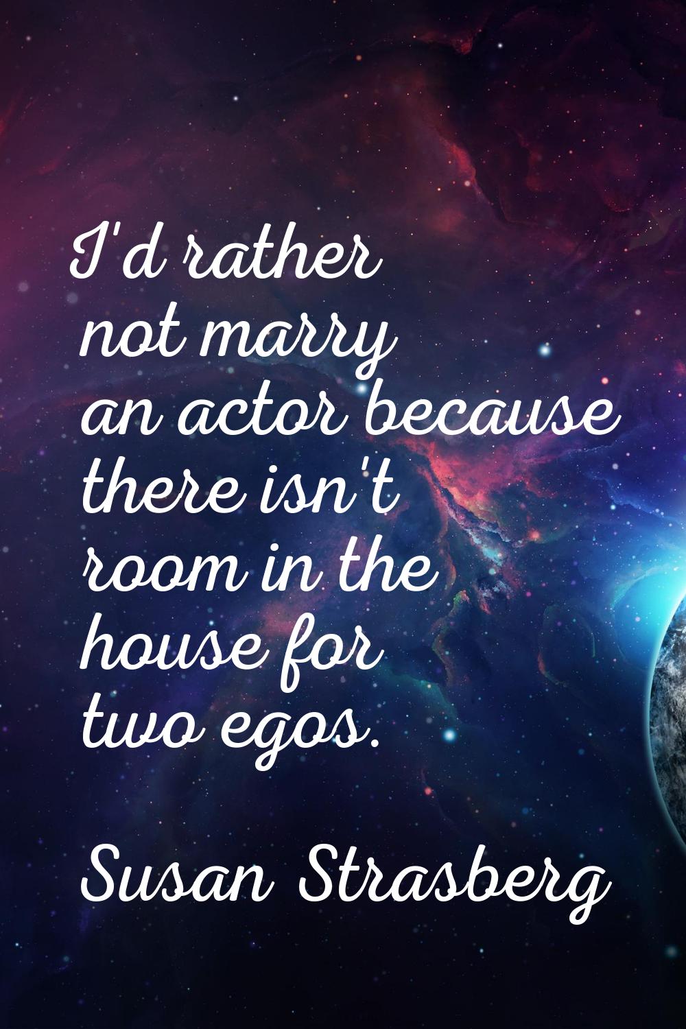 I'd rather not marry an actor because there isn't room in the house for two egos.