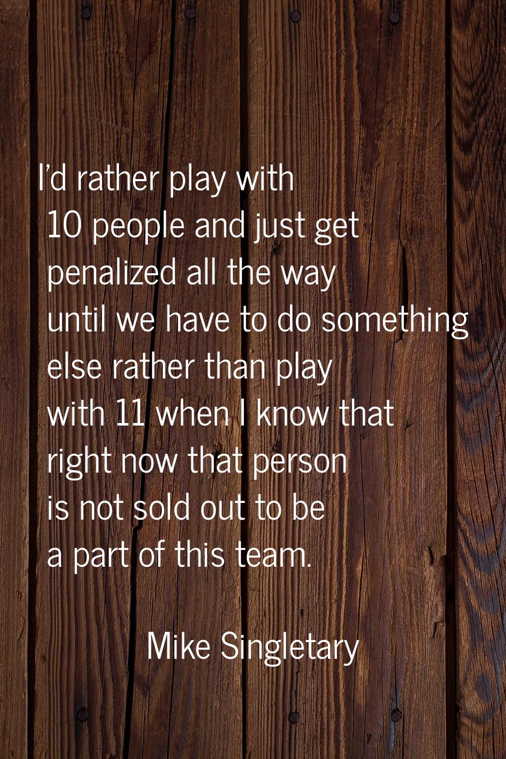 I'd rather play with 10 people and just get penalized all the way until we have to do something els