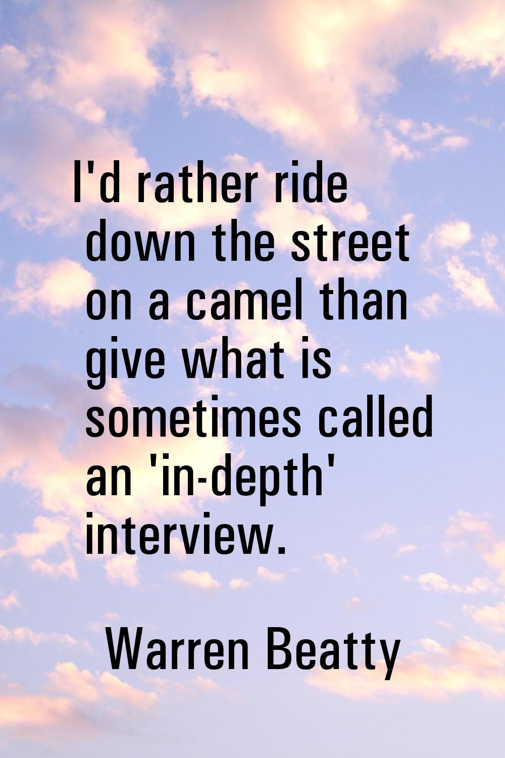 I'd rather ride down the street on a camel than give what is sometimes called an 'in-depth' intervi