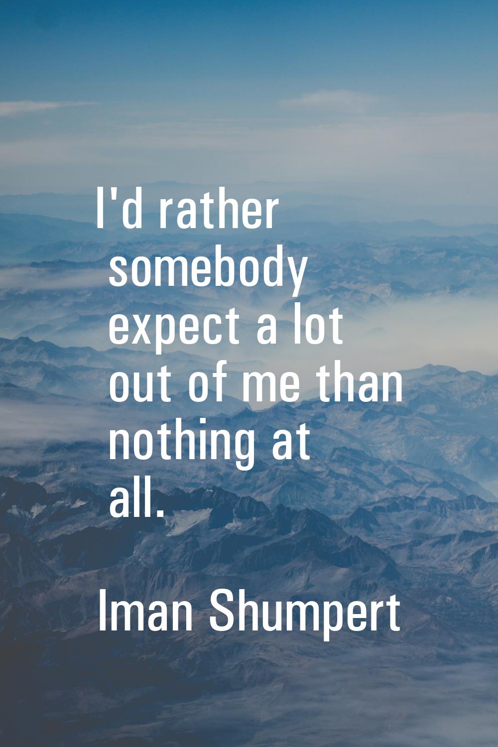 I'd rather somebody expect a lot out of me than nothing at all.
