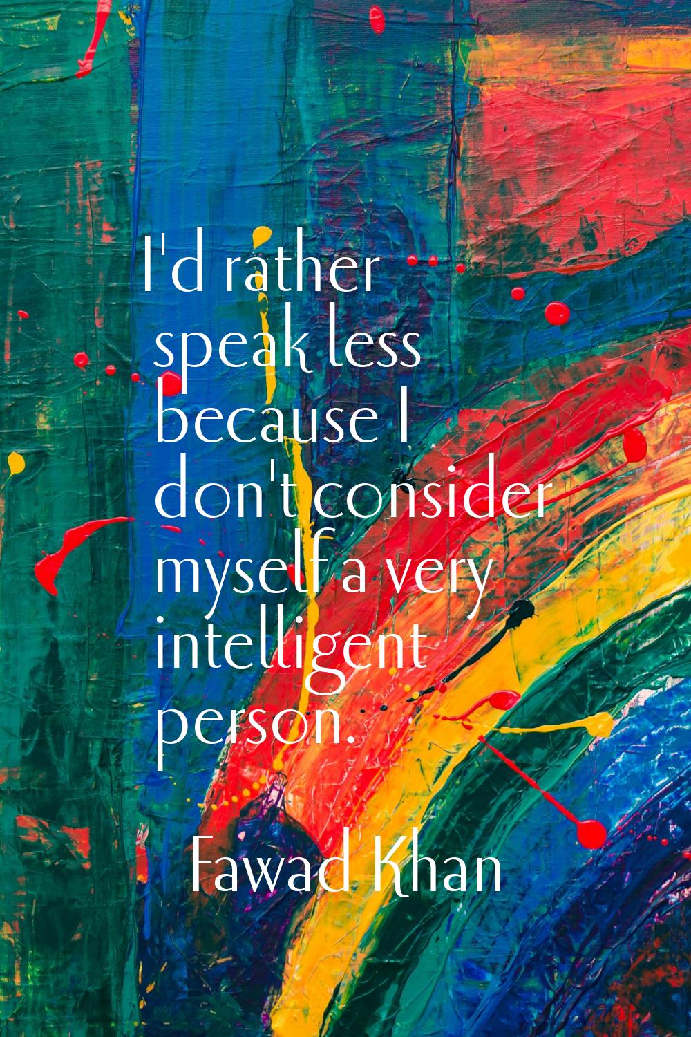 I'd rather speak less because I don't consider myself a very intelligent person.