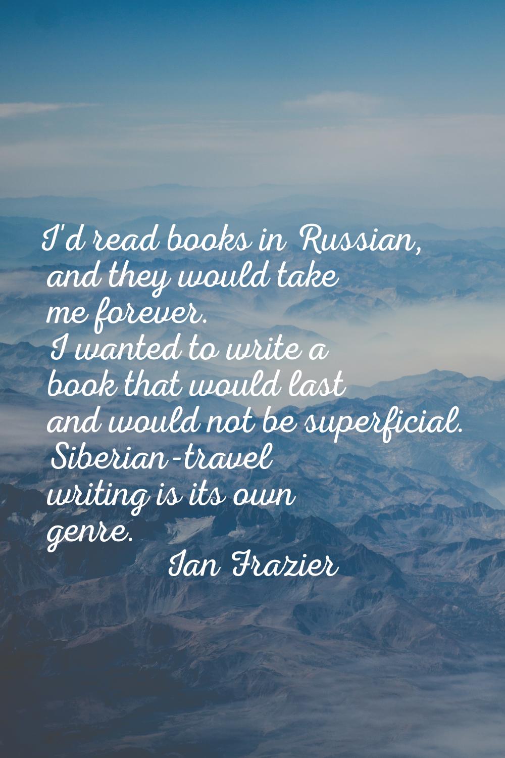 I'd read books in Russian, and they would take me forever. I wanted to write a book that would last