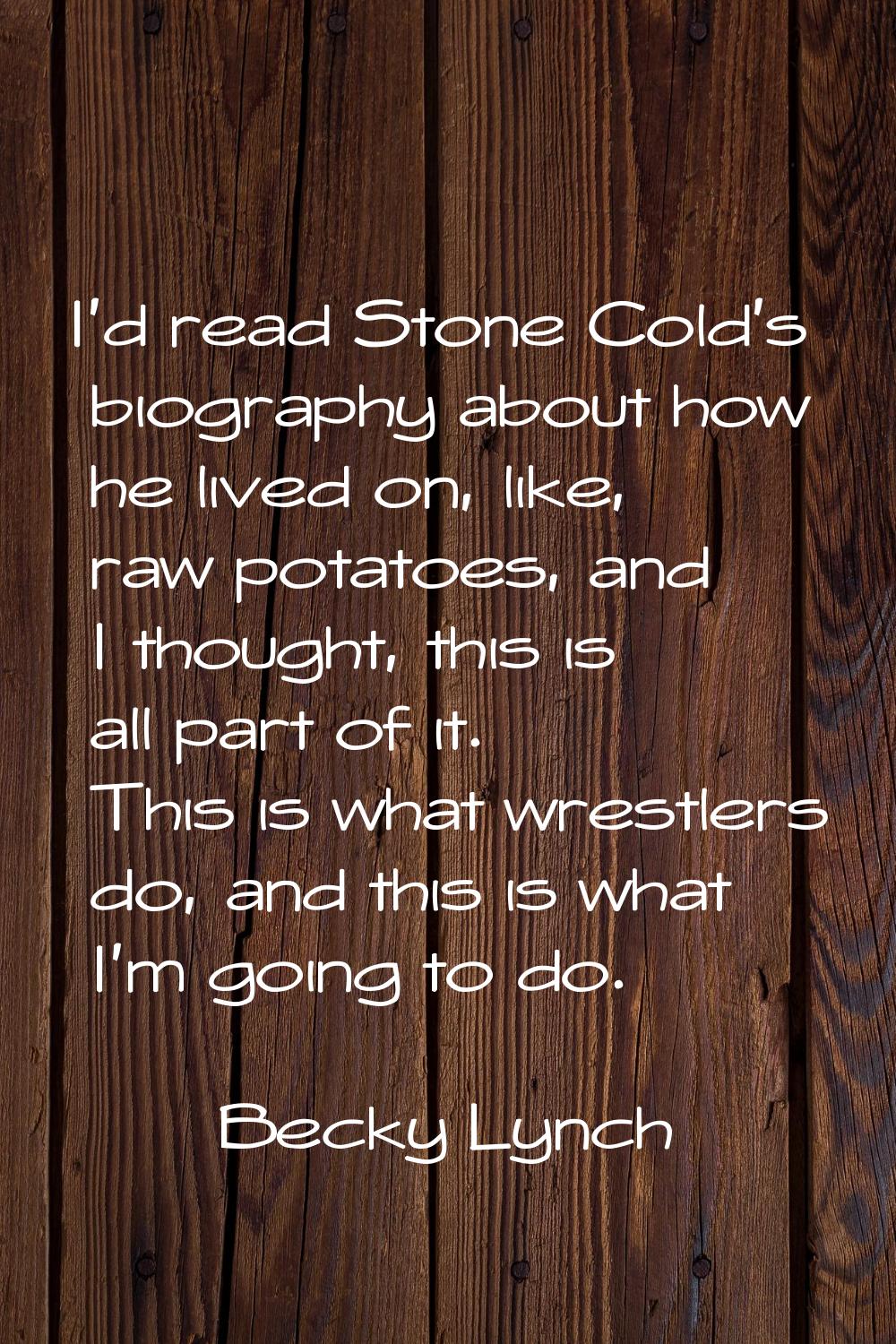 I'd read Stone Cold's biography about how he lived on, like, raw potatoes, and I thought, this is a