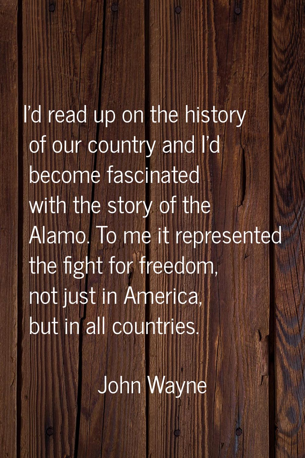 I'd read up on the history of our country and I'd become fascinated with the story of the Alamo. To