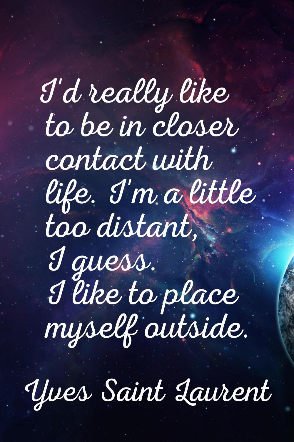 I'd really like to be in closer contact with life. I'm a little too distant, I guess. I like to pla