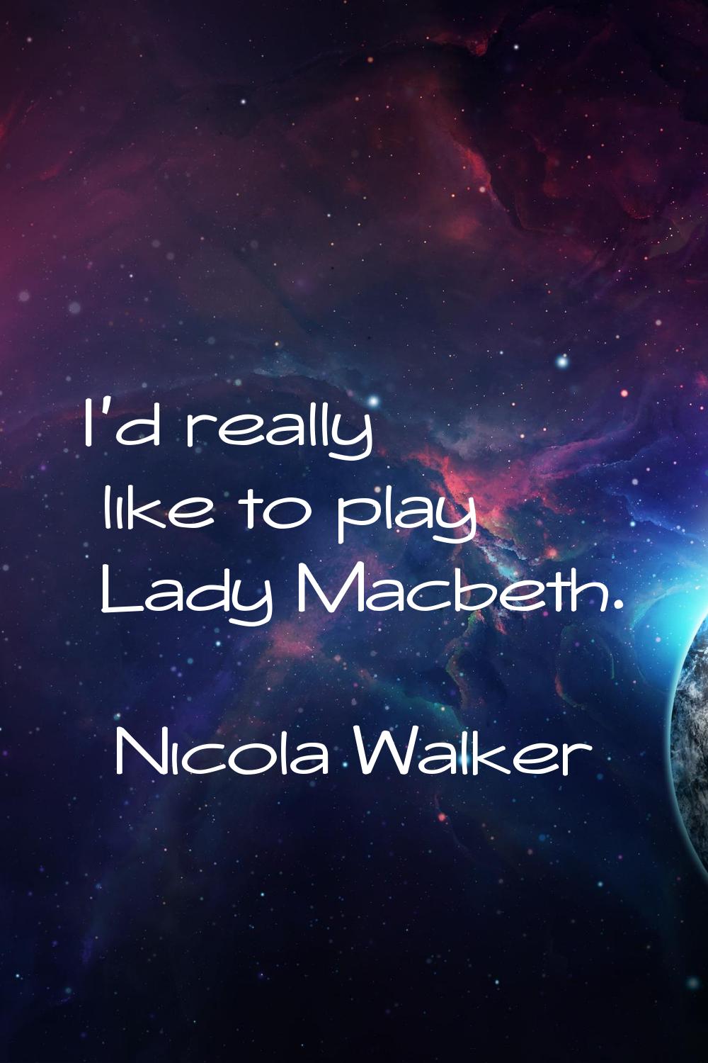 I'd really like to play Lady Macbeth.