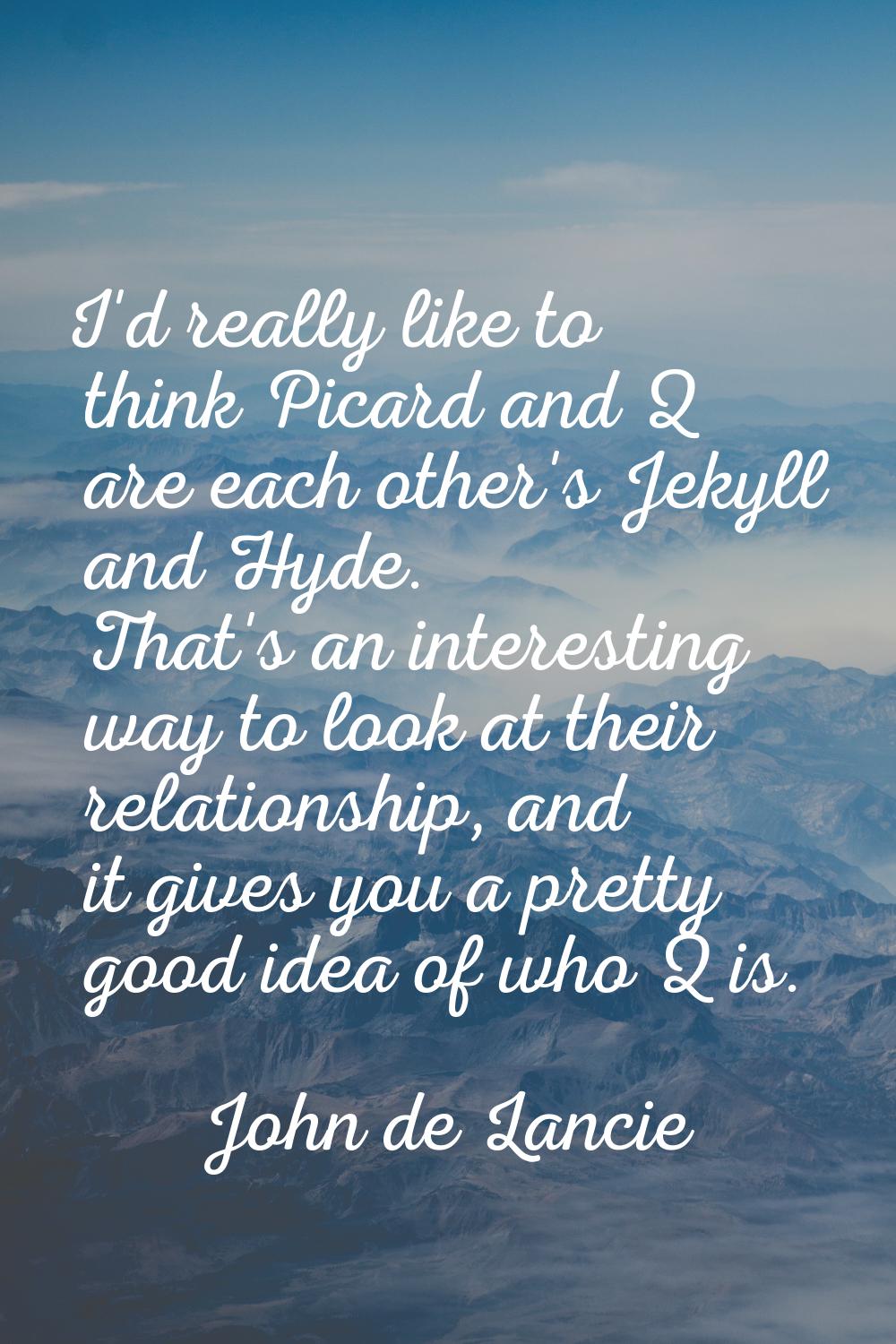 I'd really like to think Picard and Q are each other's Jekyll and Hyde. That's an interesting way t