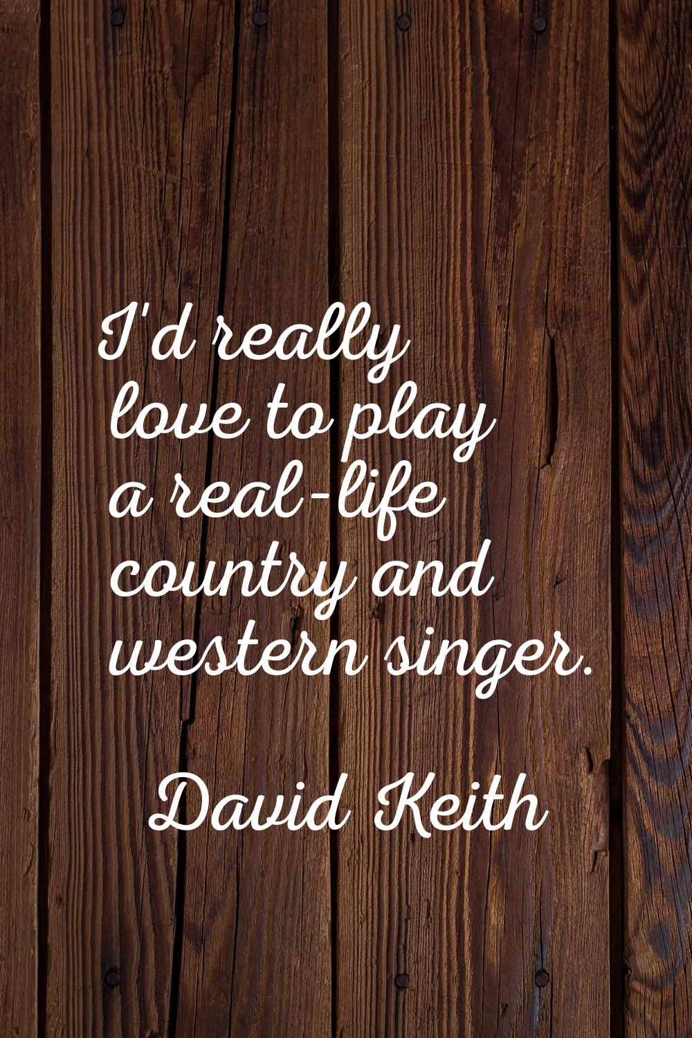 I'd really love to play a real-life country and western singer.