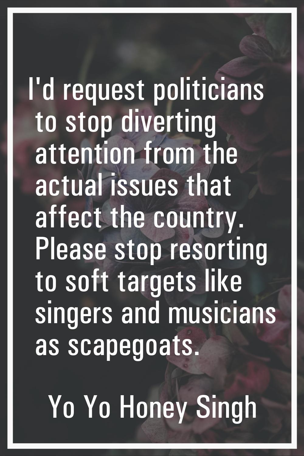 I'd request politicians to stop diverting attention from the actual issues that affect the country.