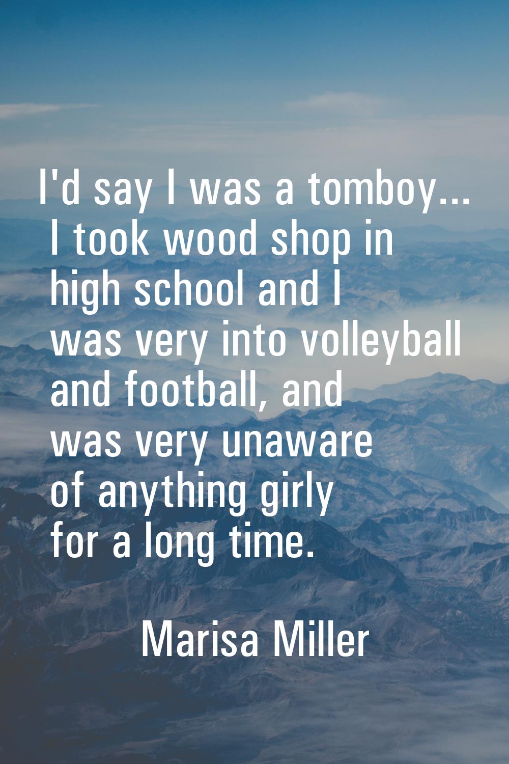 I'd say I was a tomboy... I took wood shop in high school and I was very into volleyball and footba