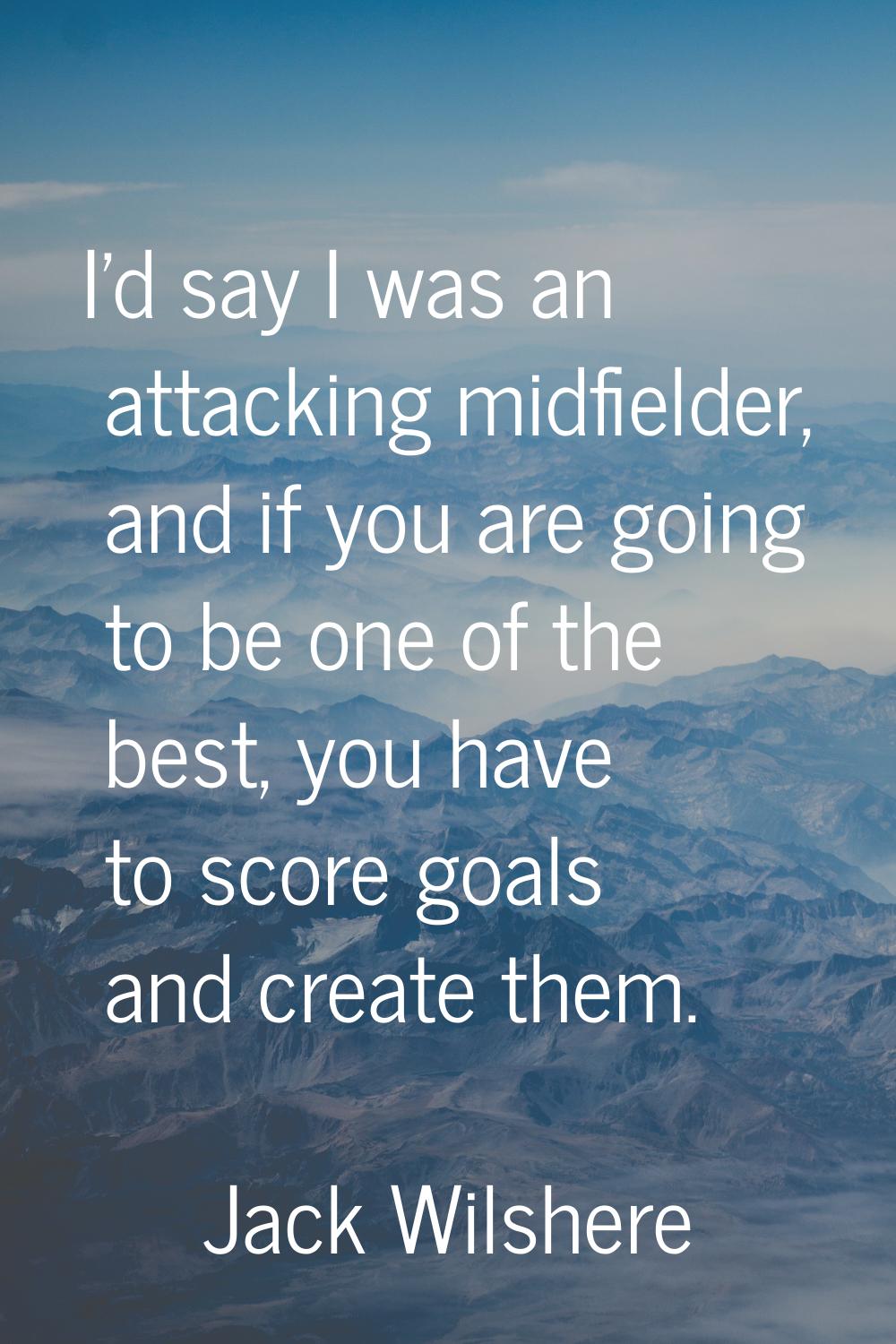 I'd say I was an attacking midfielder, and if you are going to be one of the best, you have to scor