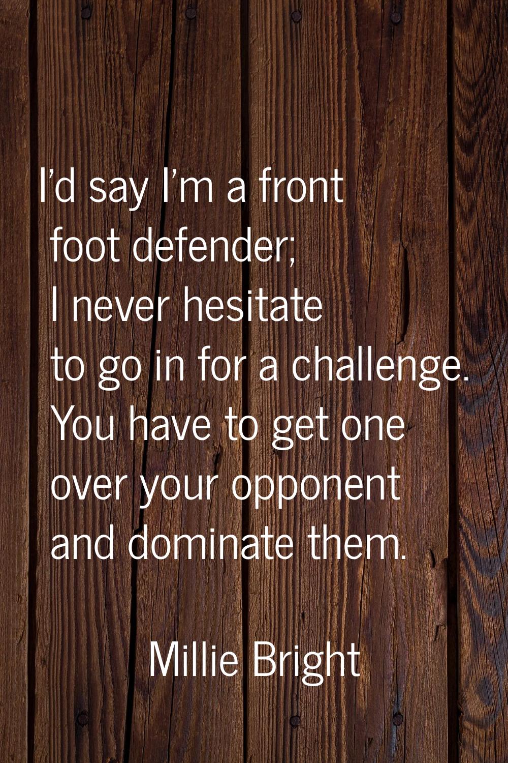 I'd say I'm a front foot defender; I never hesitate to go in for a challenge. You have to get one o
