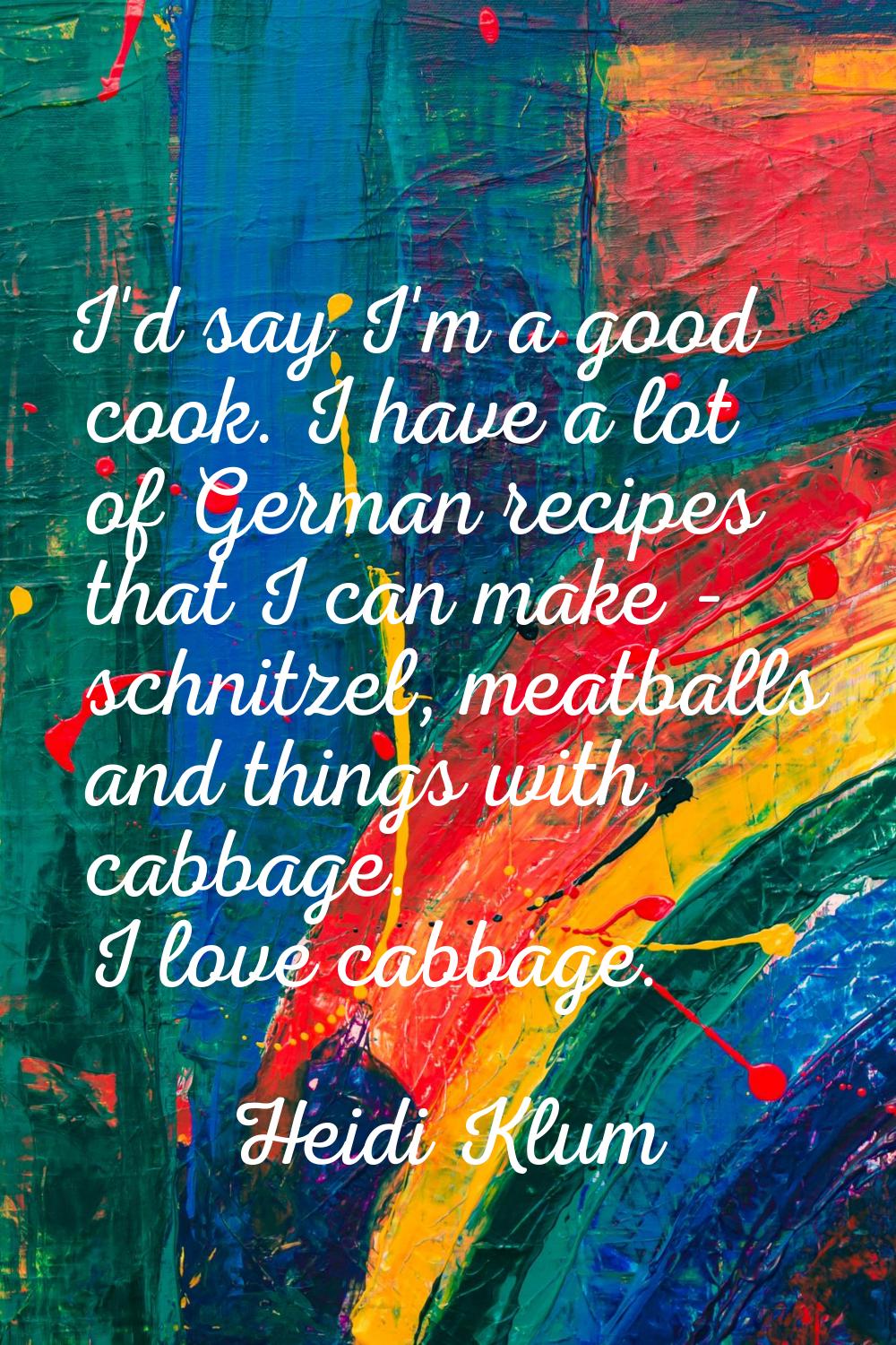I'd say I'm a good cook. I have a lot of German recipes that I can make - schnitzel, meatballs and 