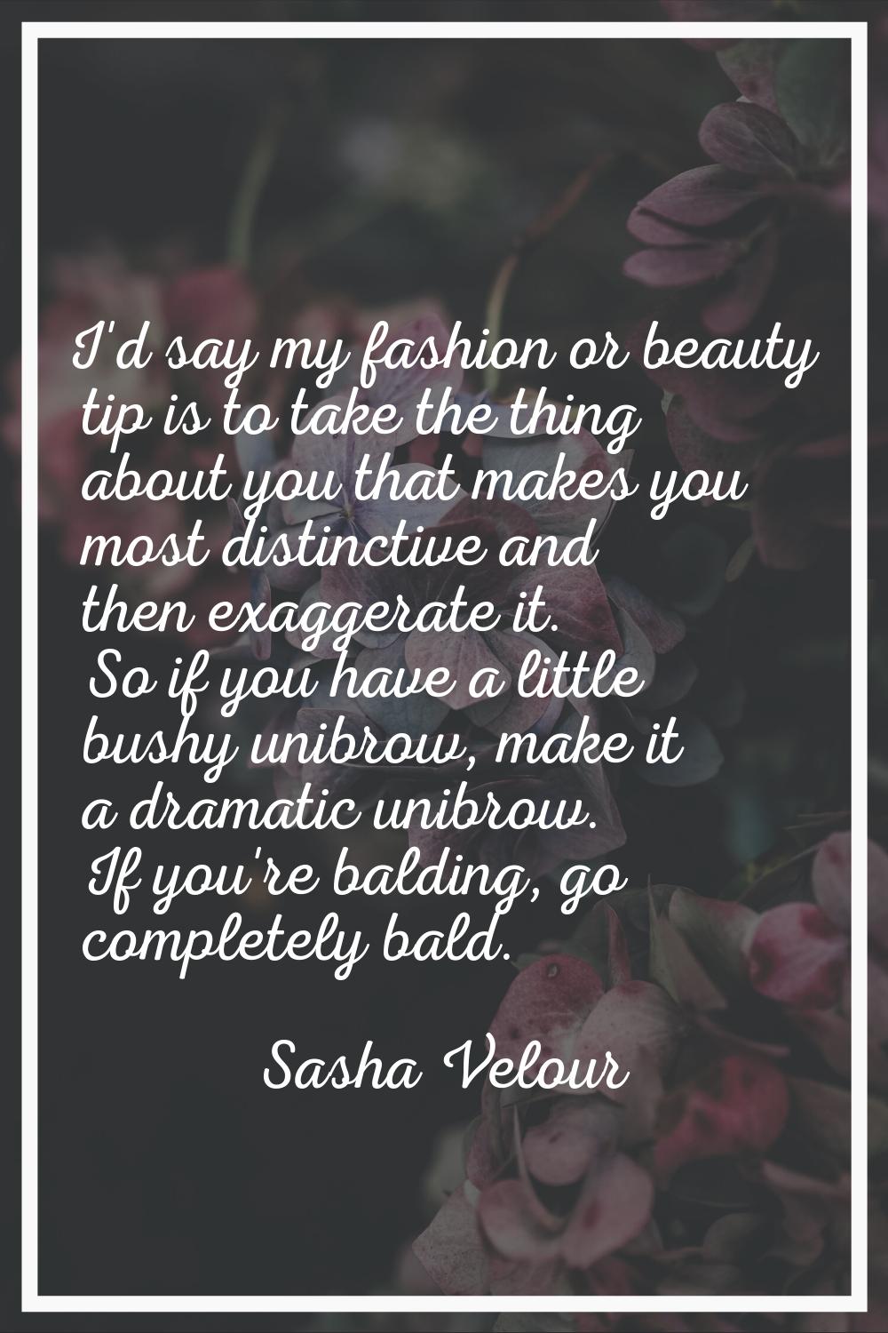I'd say my fashion or beauty tip is to take the thing about you that makes you most distinctive and