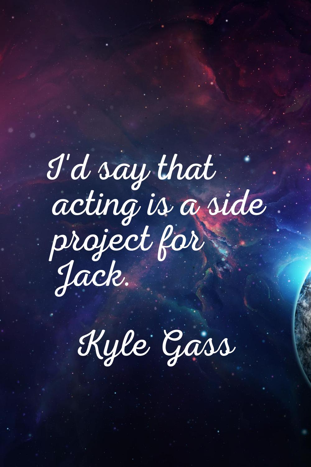 I'd say that acting is a side project for Jack.