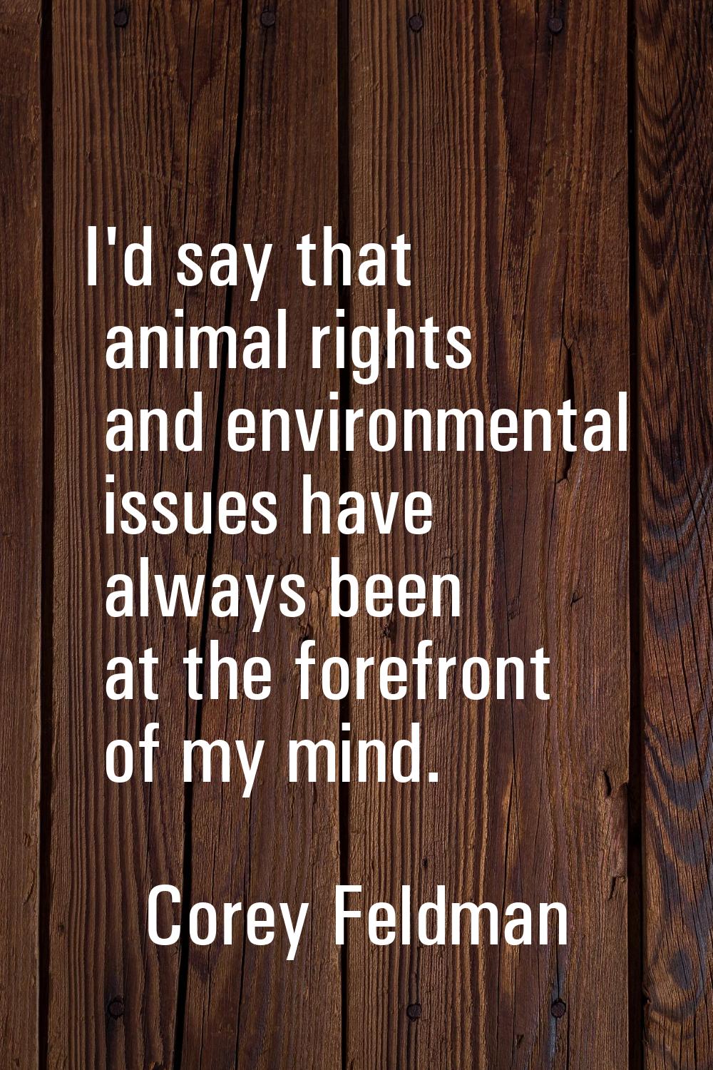 I'd say that animal rights and environmental issues have always been at the forefront of my mind.