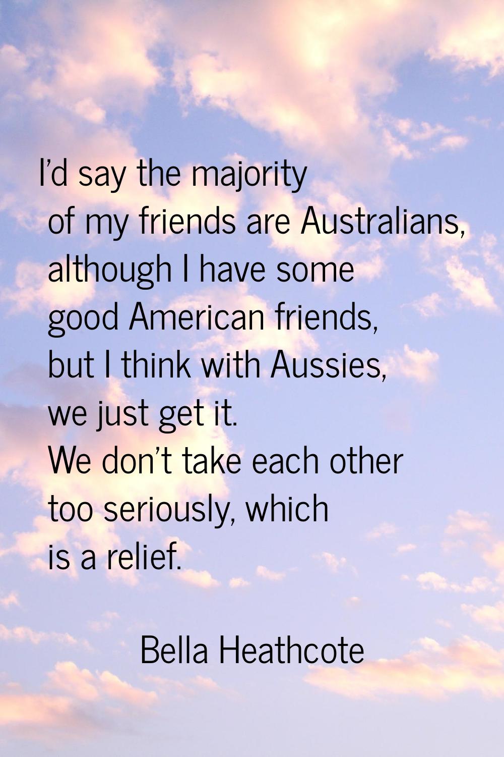 I'd say the majority of my friends are Australians, although I have some good American friends, but