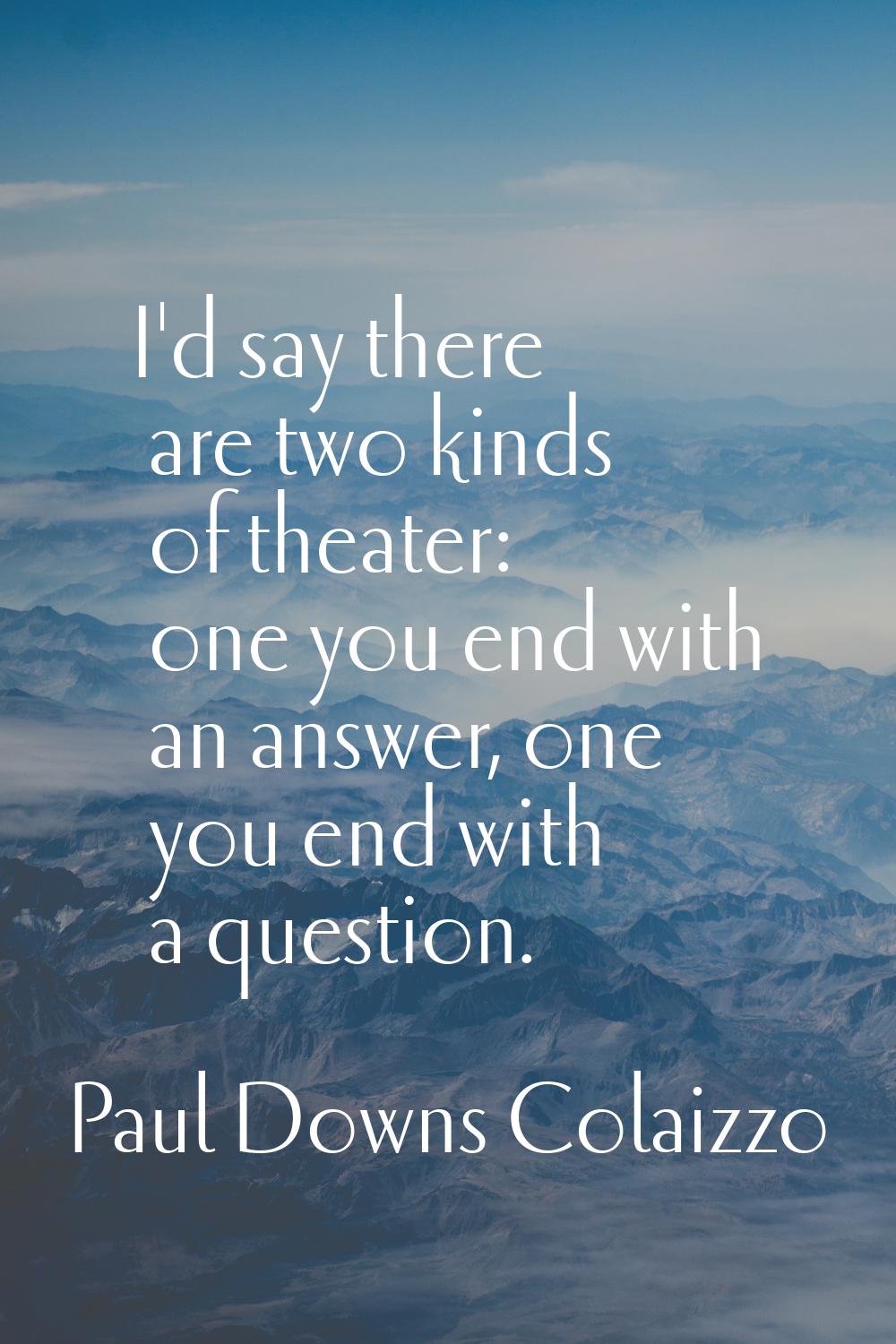 I'd say there are two kinds of theater: one you end with an answer, one you end with a question.