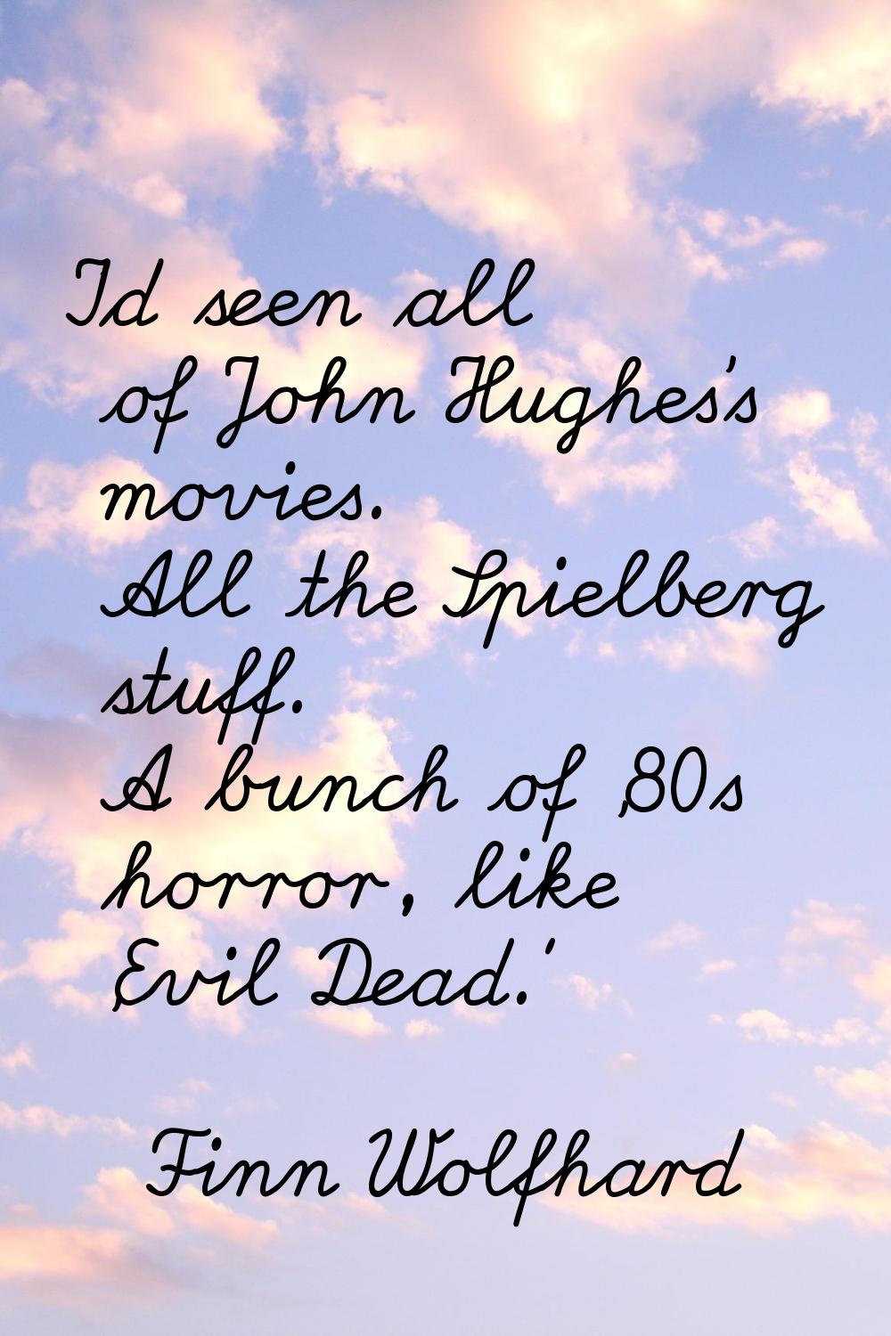 I'd seen all of John Hughes's movies. All the Spielberg stuff. A bunch of '80s horror, like 'Evil D