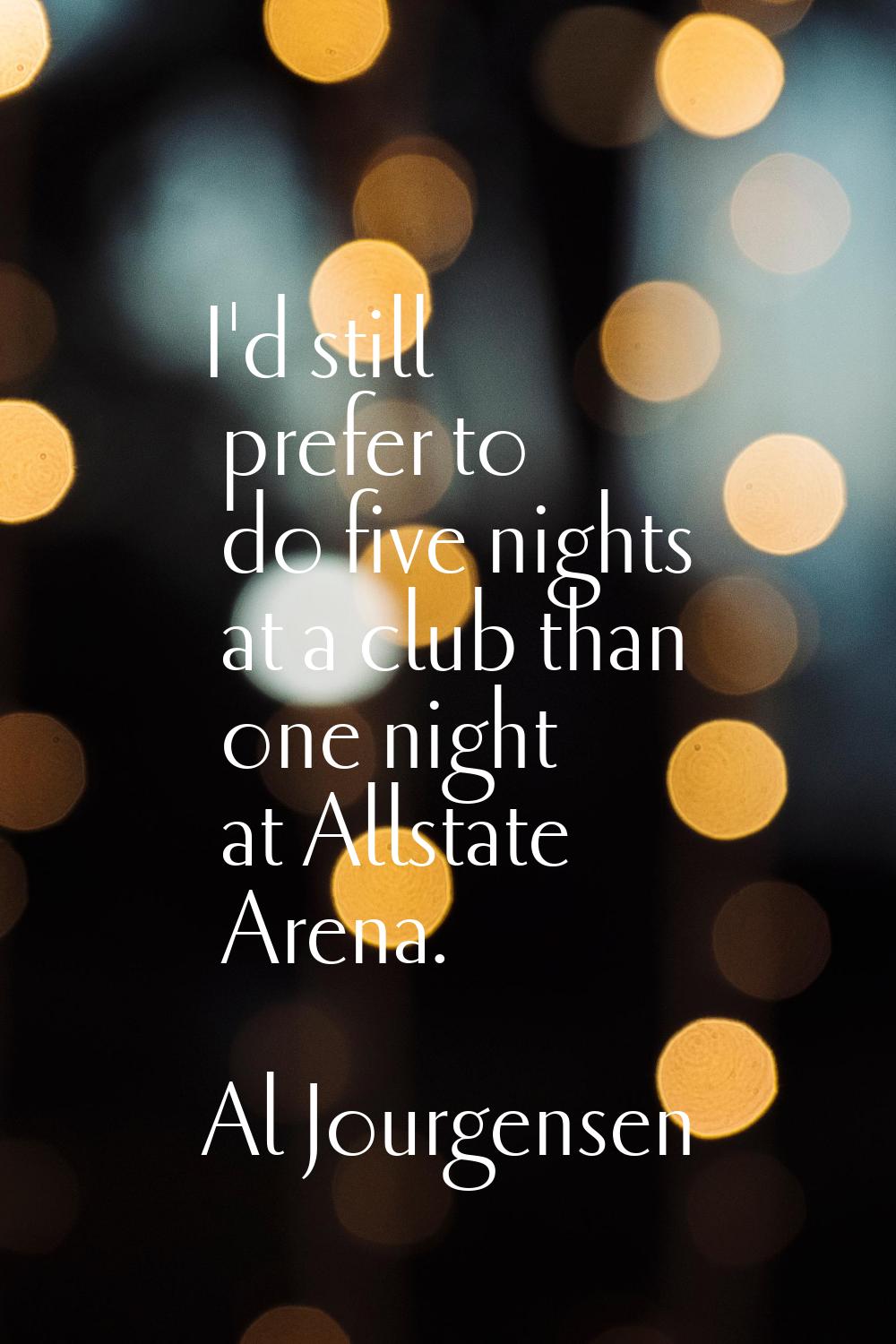 I'd still prefer to do five nights at a club than one night at Allstate Arena.