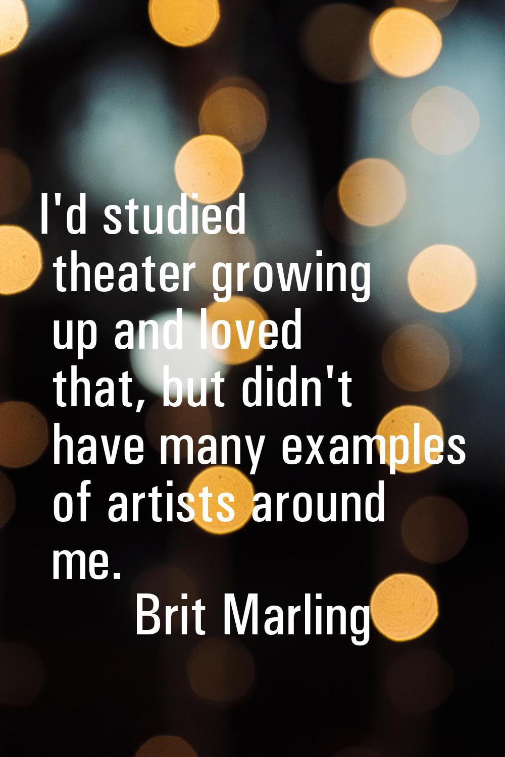 I'd studied theater growing up and loved that, but didn't have many examples of artists around me.