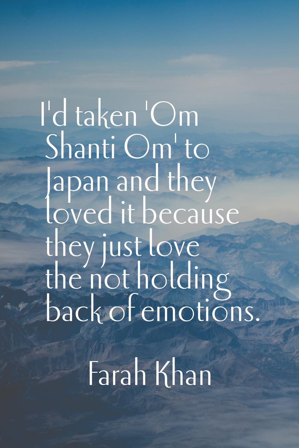 I'd taken 'Om Shanti Om' to Japan and they loved it because they just love the not holding back of 