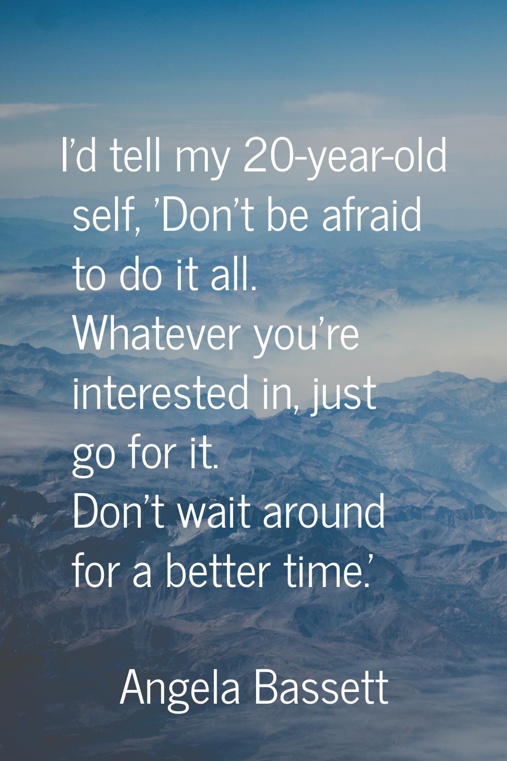 I'd tell my 20-year-old self, 'Don't be afraid to do it all. Whatever you're interested in, just go